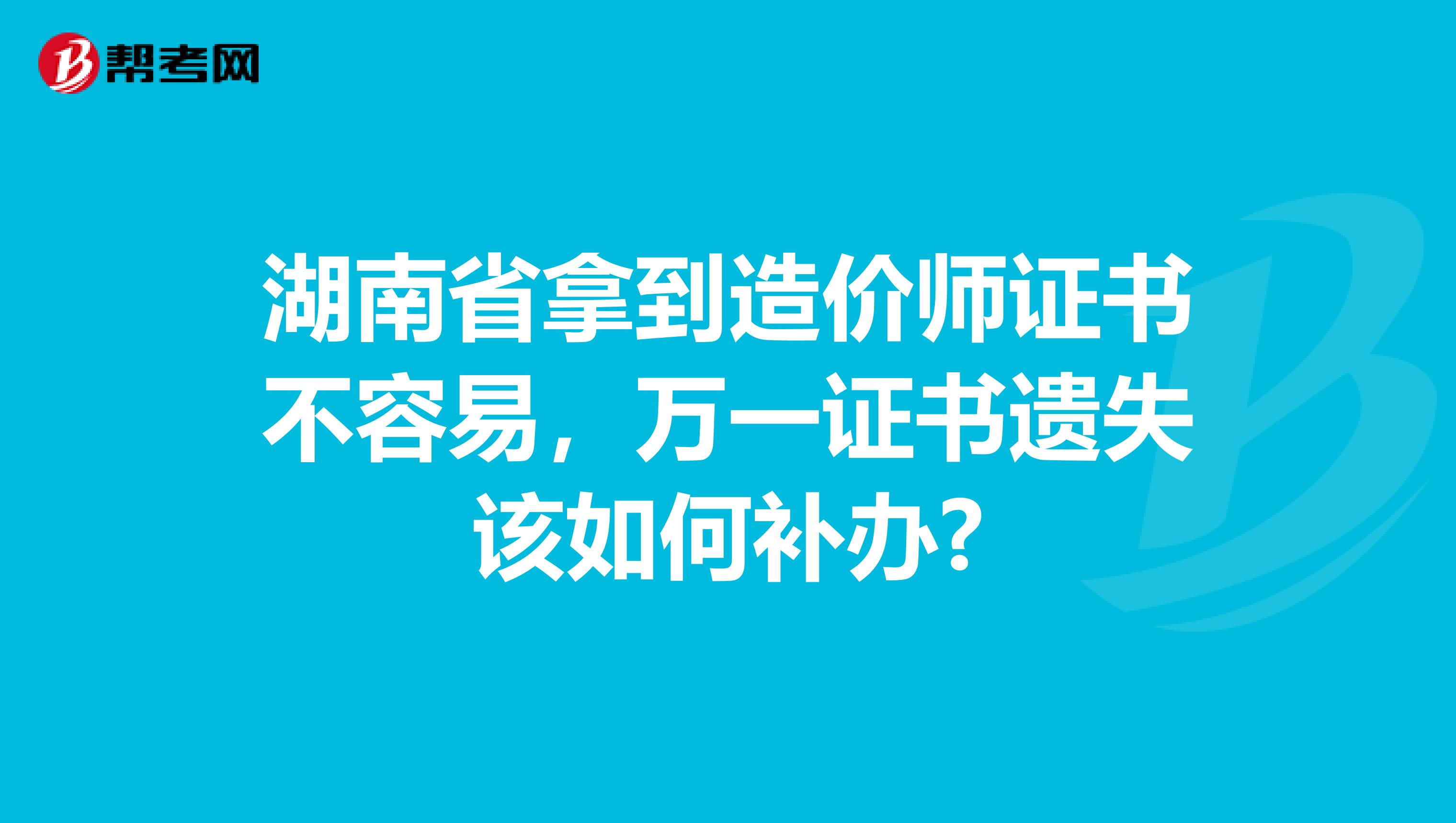 湖南省拿到造价师证书不容易，万一证书遗失该如何补办?