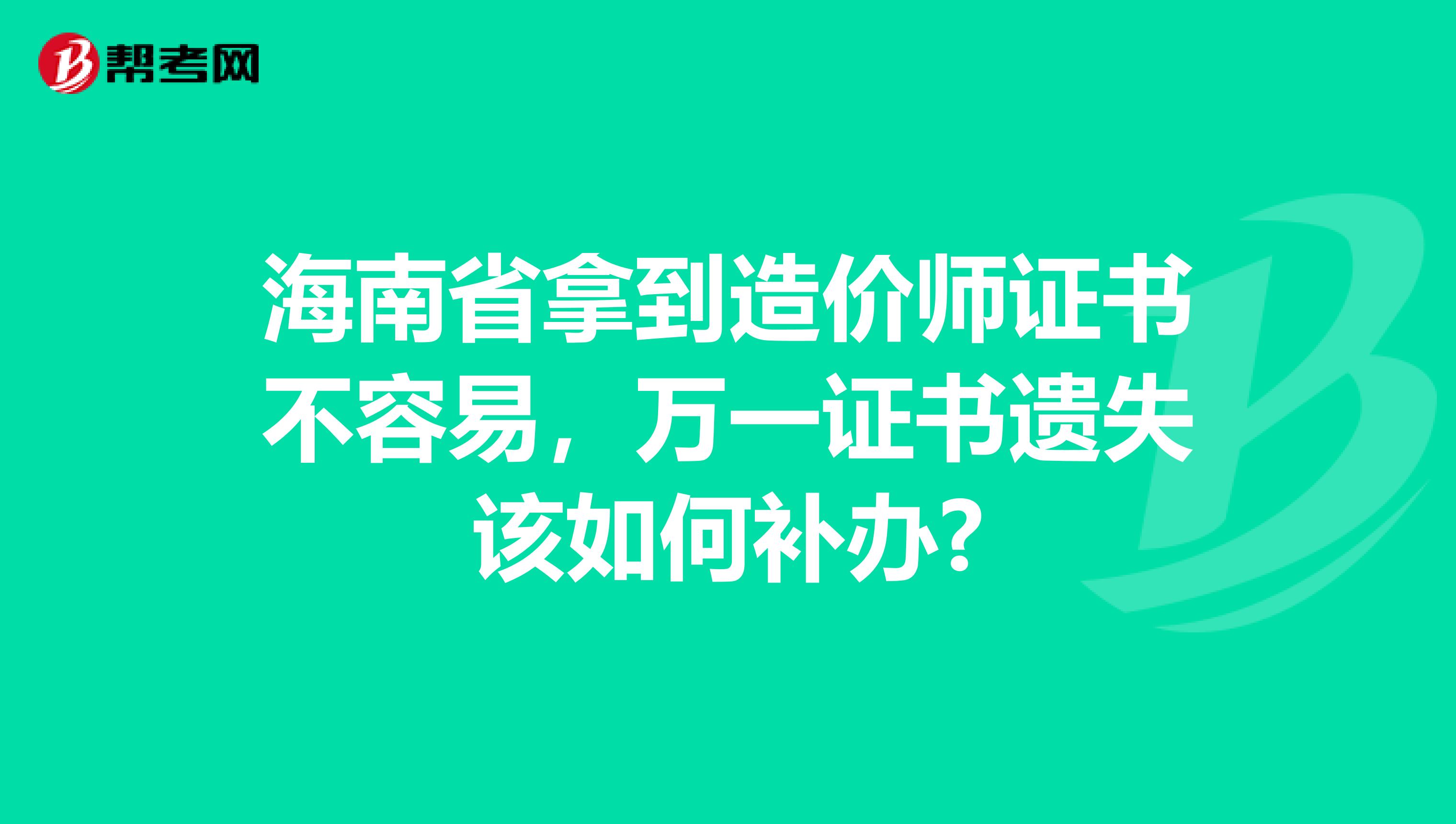 海南省拿到造价师证书不容易，万一证书遗失该如何补办?