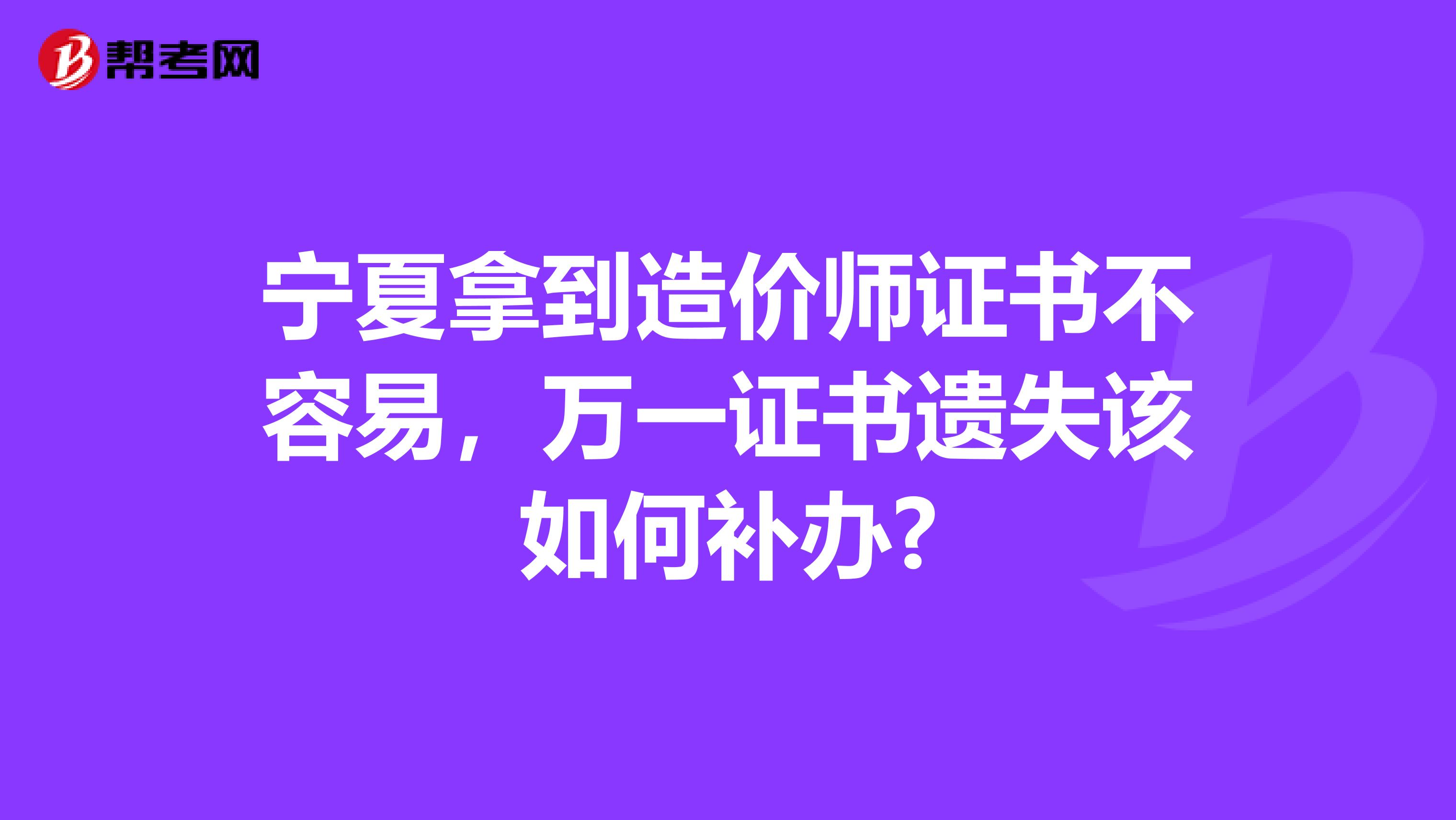 宁夏拿到造价师证书不容易，万一证书遗失该如何补办?