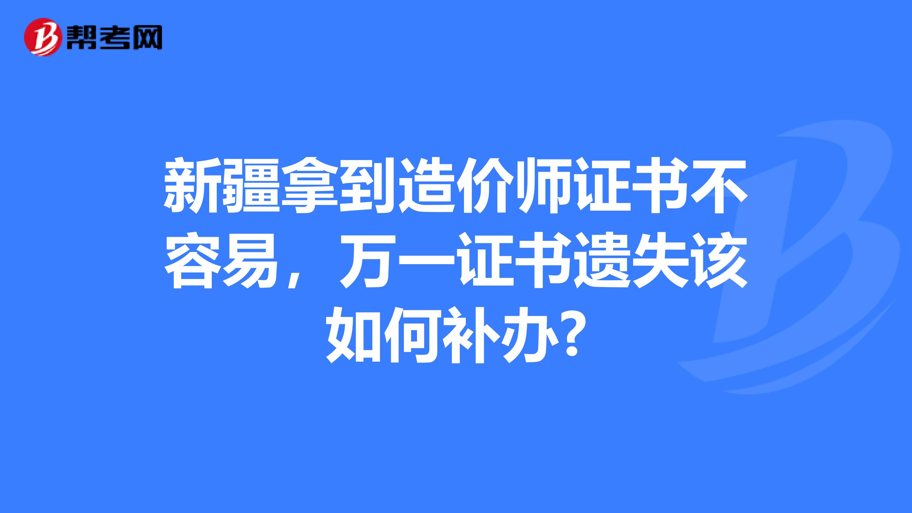 新疆拿到造价师证书不容易，万一证书遗失该如何补办?