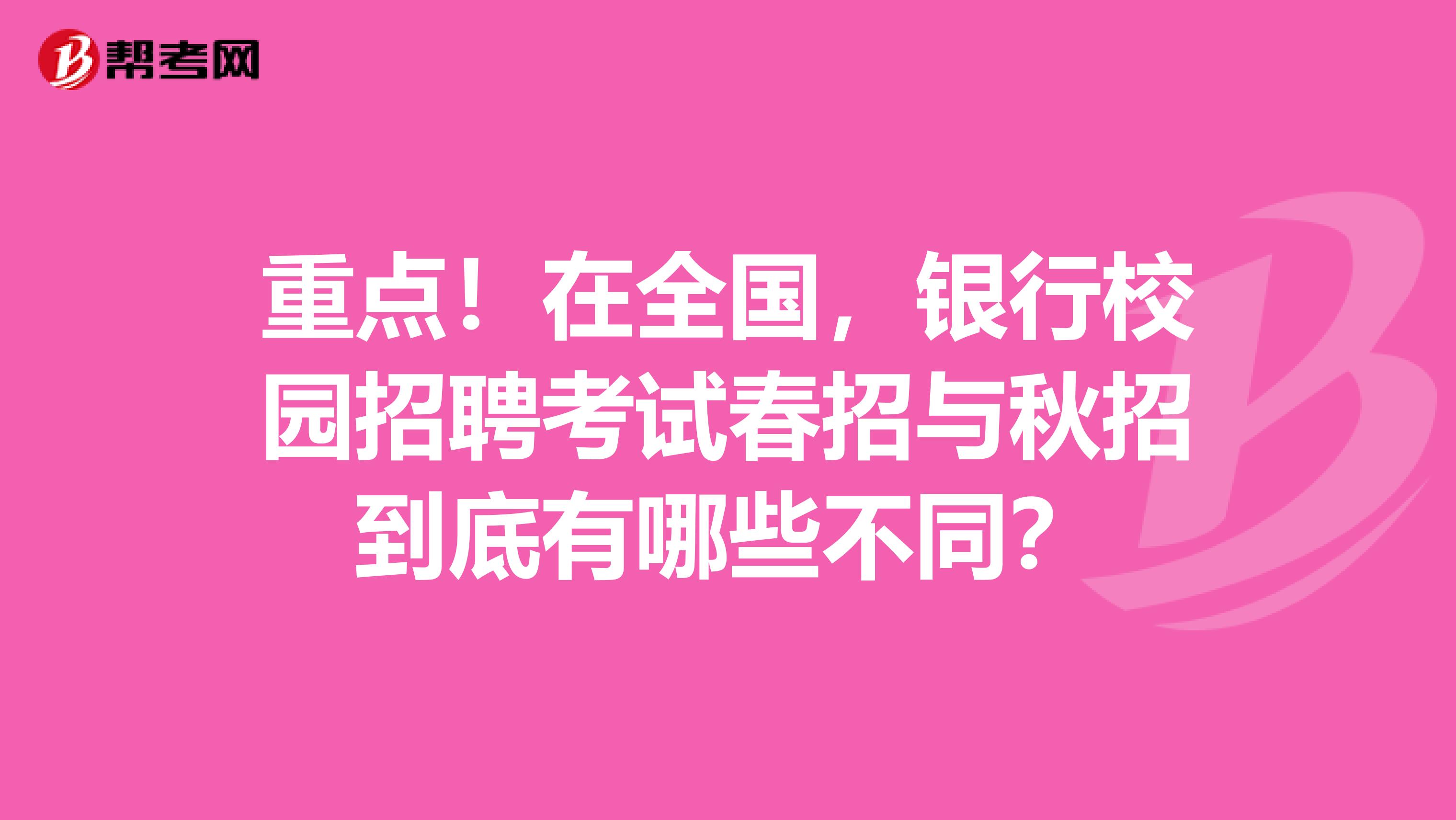 重点！在全国，银行校园招聘考试春招与秋招到底有哪些不同？