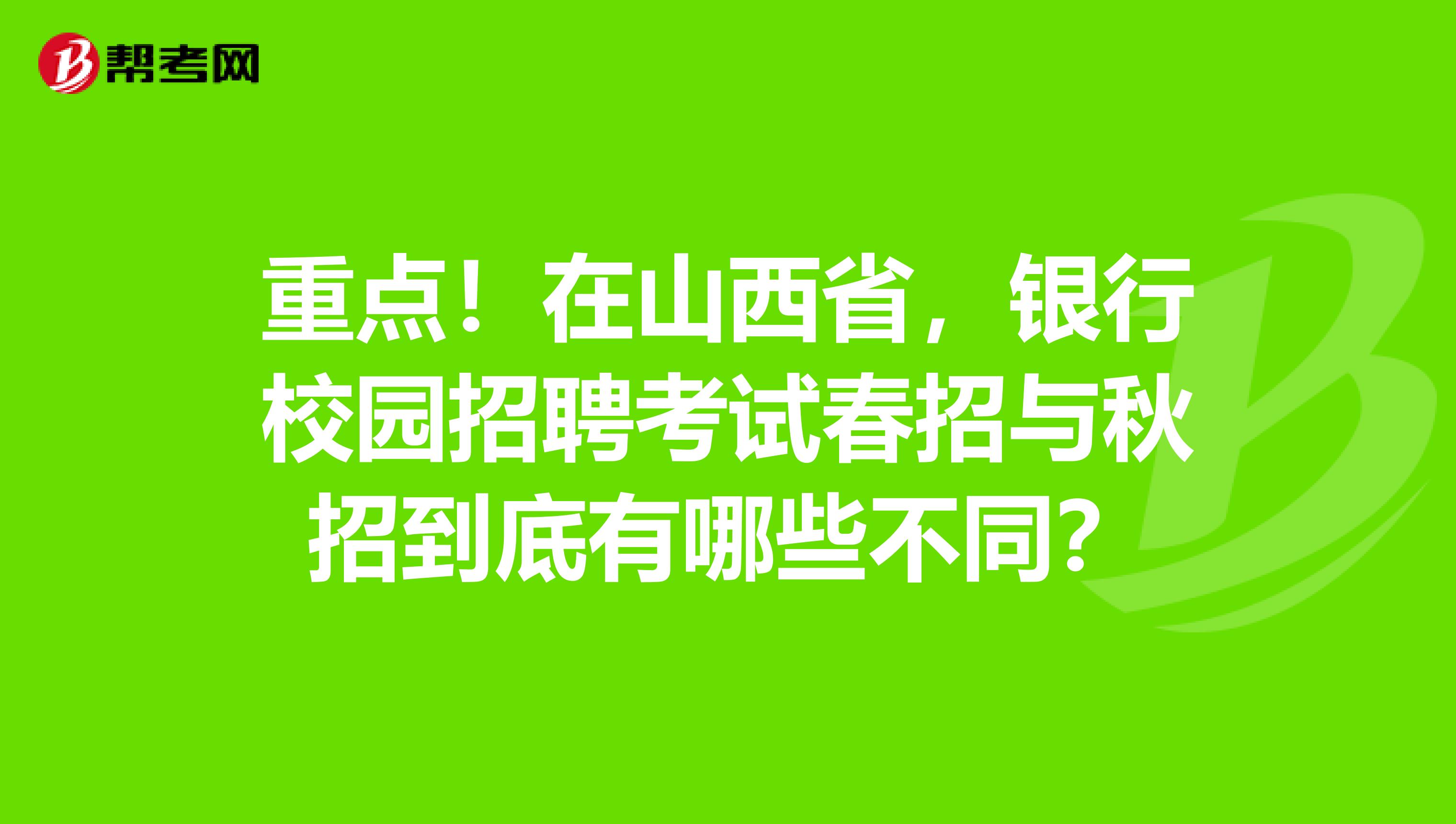 重点！在山西省，银行校园招聘考试春招与秋招到底有哪些不同？