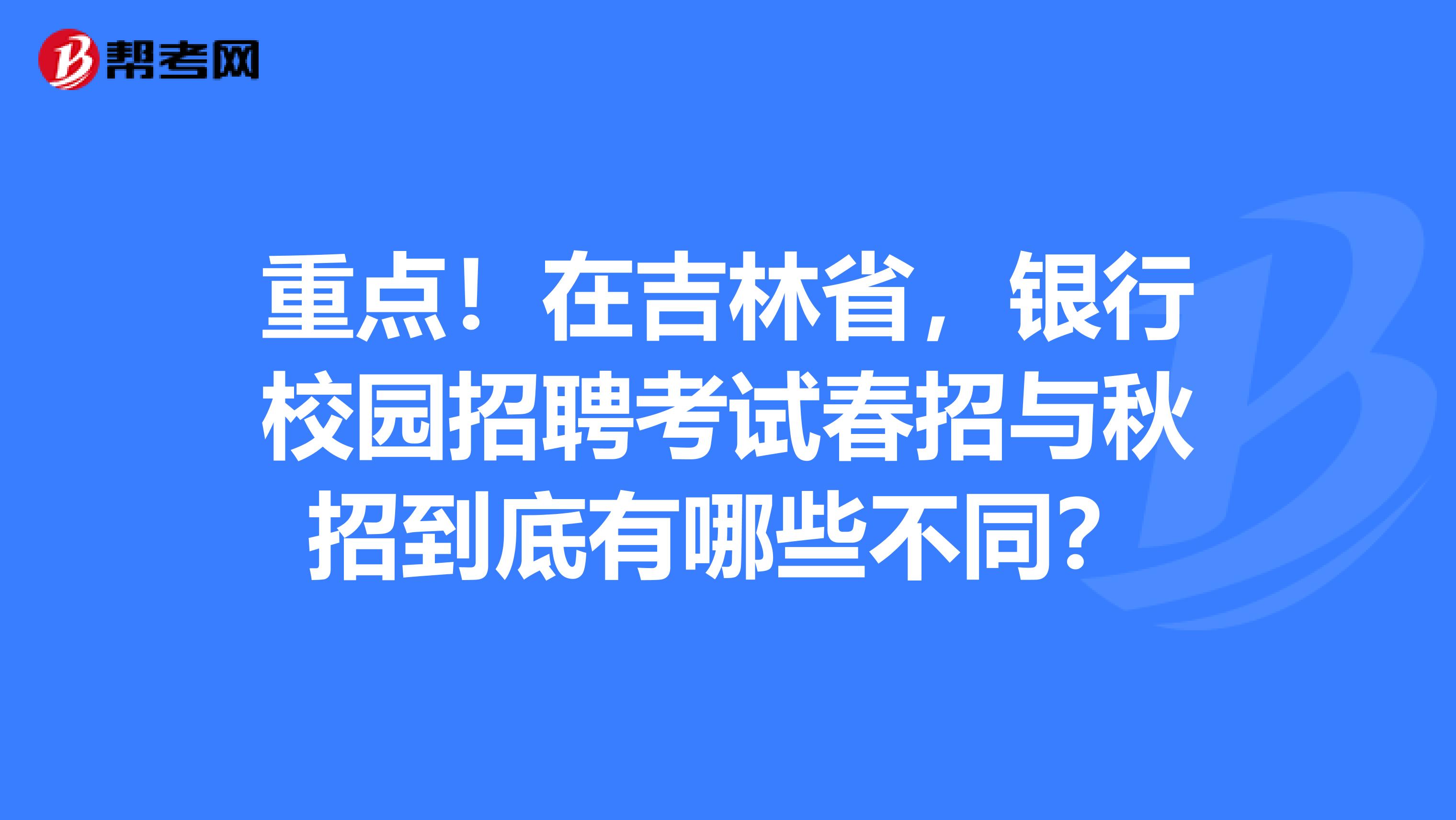 重点！在吉林省，银行校园招聘考试春招与秋招到底有哪些不同？