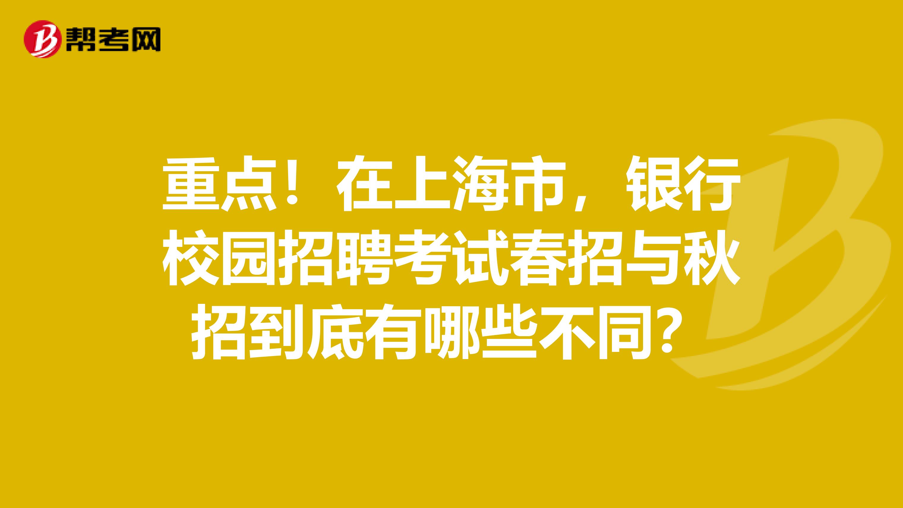 重点！在上海市，银行校园招聘考试春招与秋招到底有哪些不同？