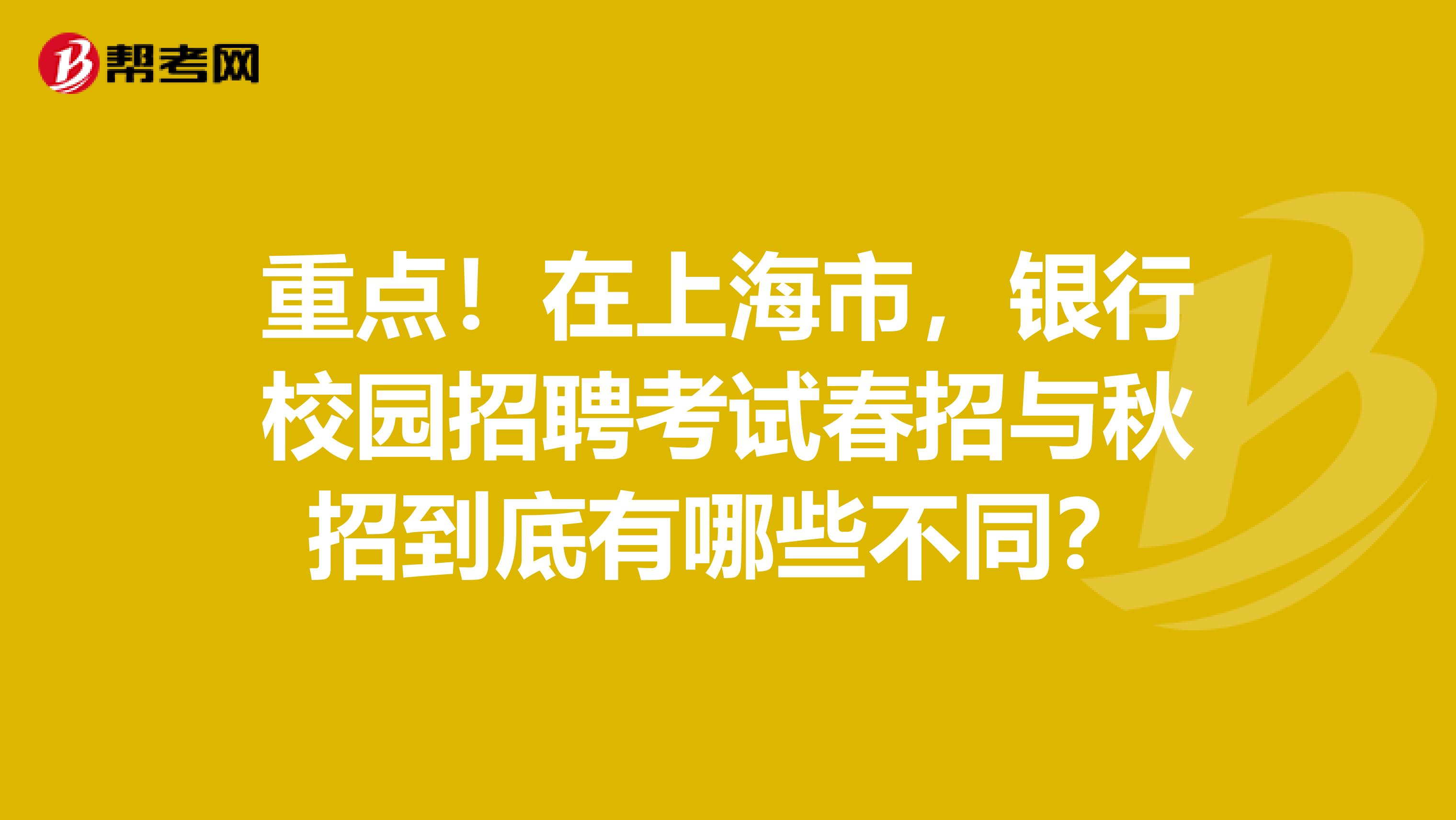 重点！在上海市，银行校园招聘考试春招与秋招到底有哪些不同？