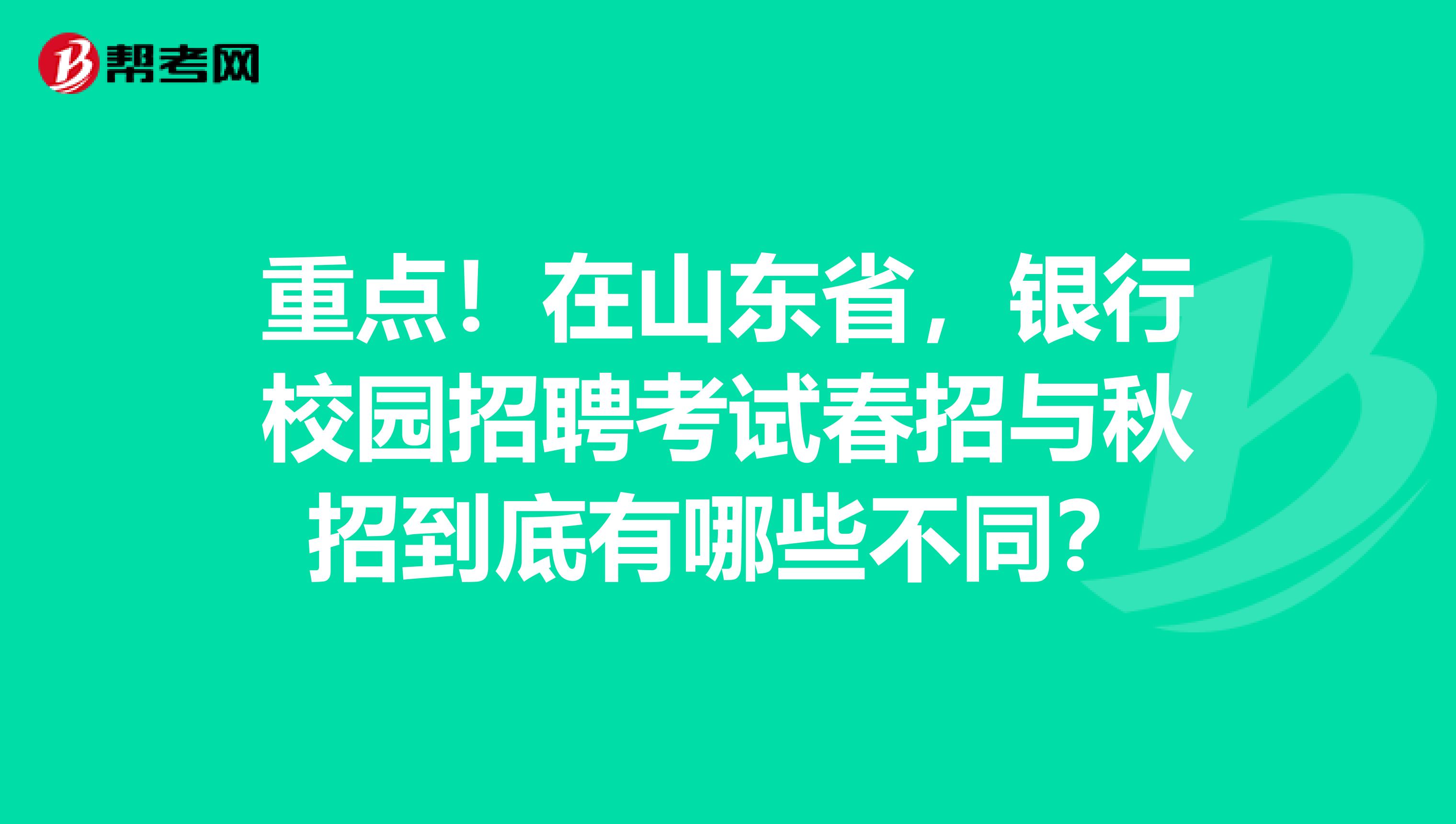 重点！在山东省，银行校园招聘考试春招与秋招到底有哪些不同？