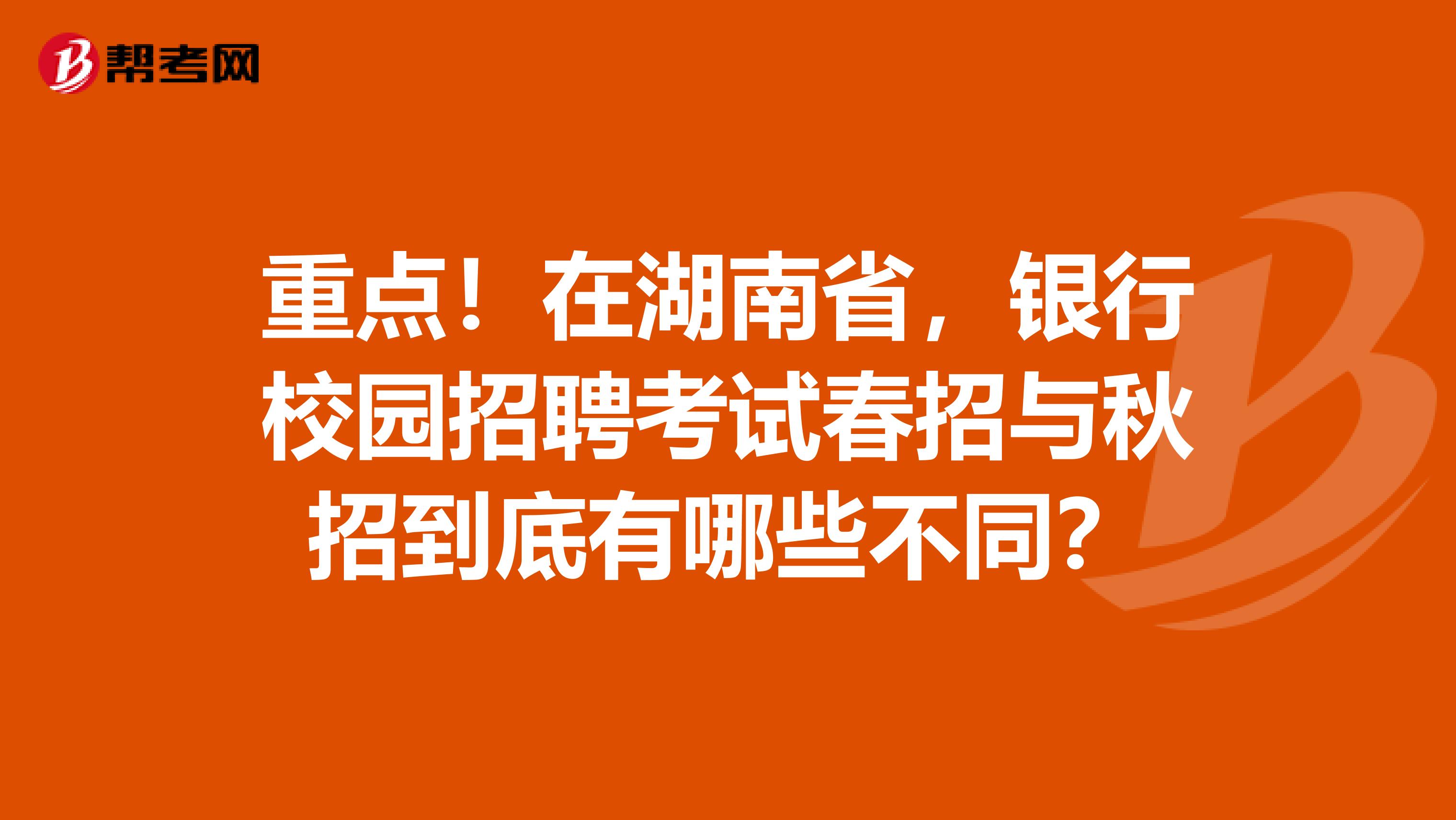 重点！在湖南省，银行校园招聘考试春招与秋招到底有哪些不同？