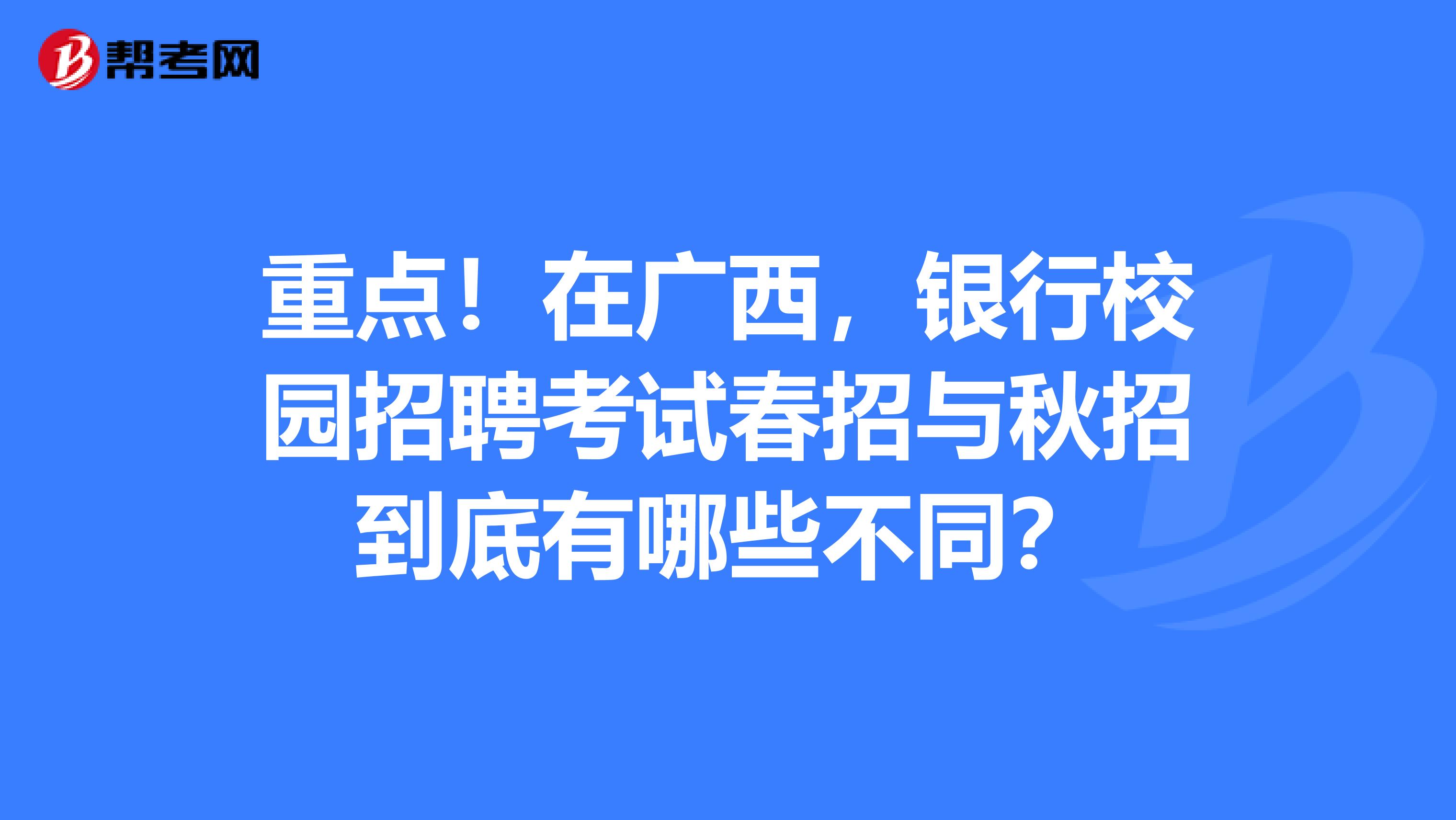 重点！在广西，银行校园招聘考试春招与秋招到底有哪些不同？