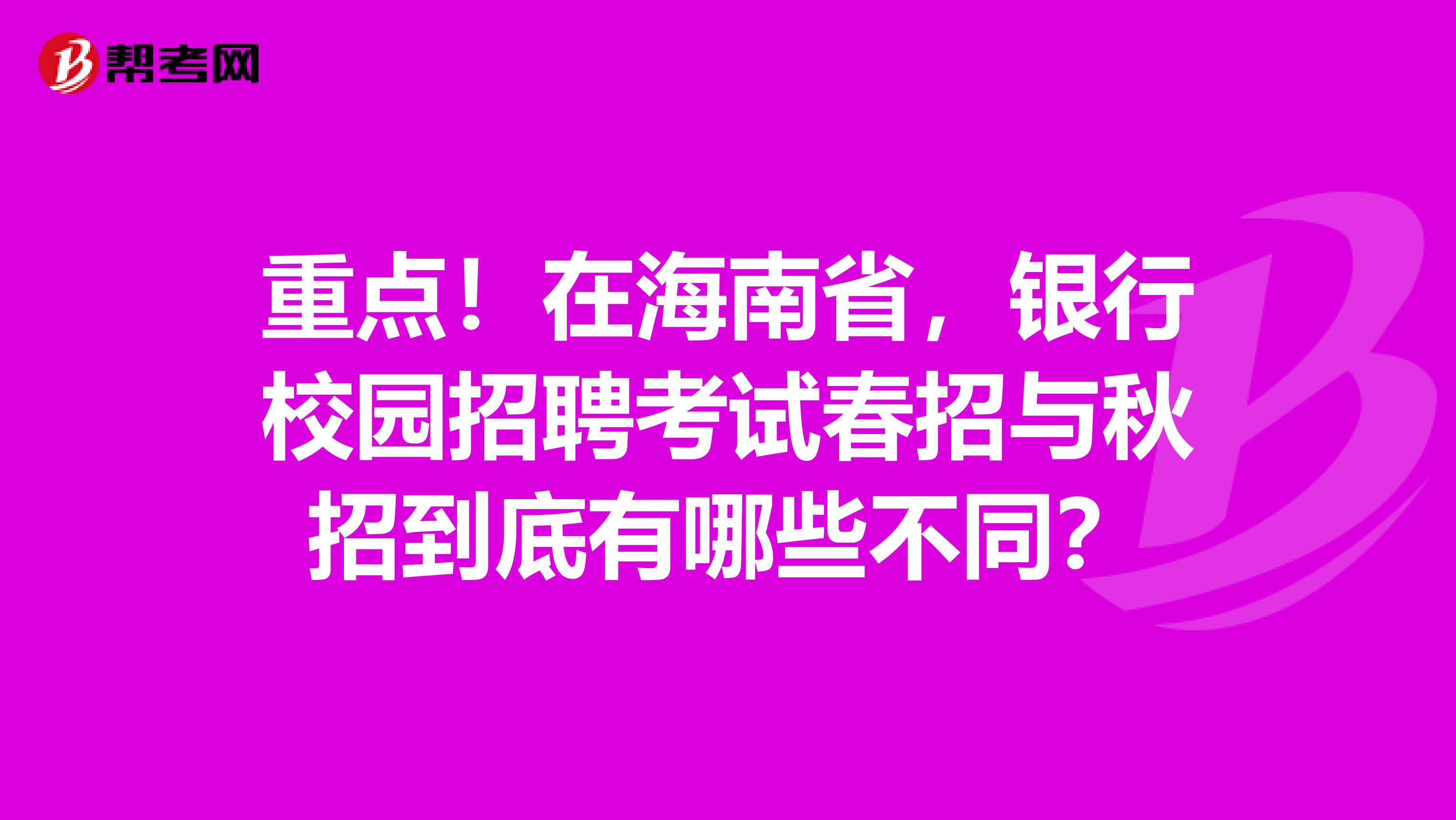 重点！在海南省，银行校园招聘考试春招与秋招到底有哪些不同？