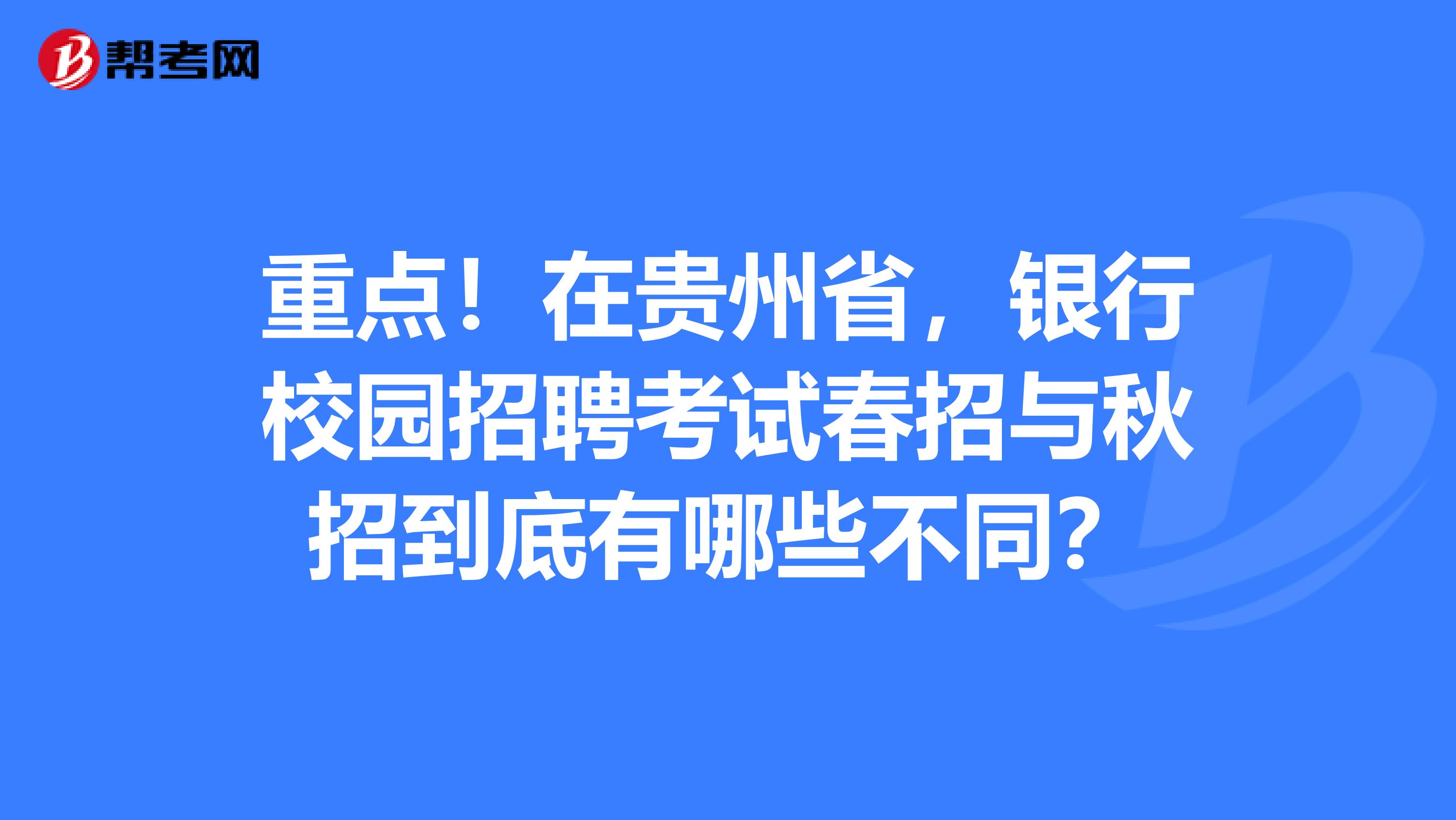 重点！在贵州省，银行校园招聘考试春招与秋招到底有哪些不同？