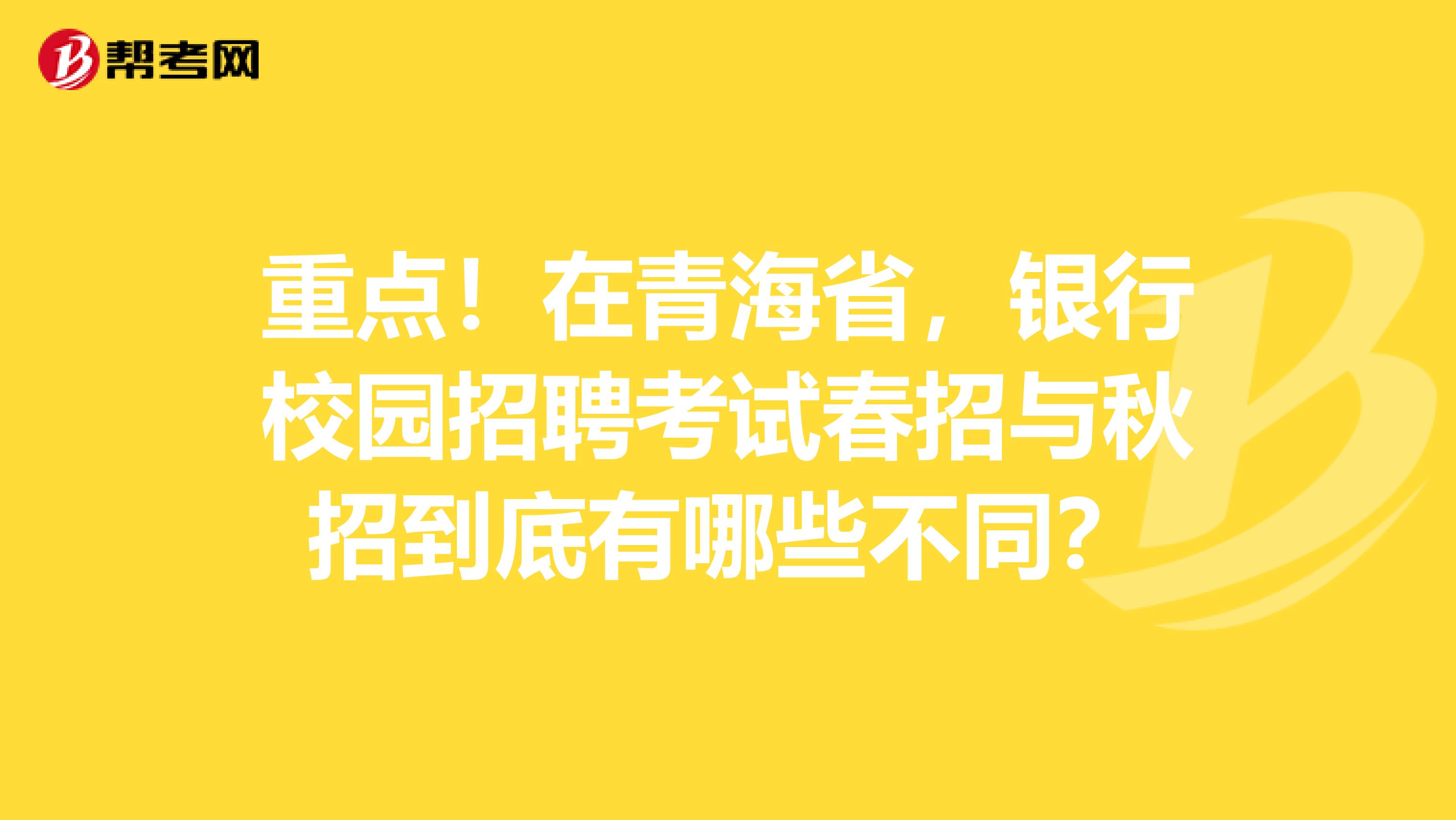重点！在青海省，银行校园招聘考试春招与秋招到底有哪些不同？