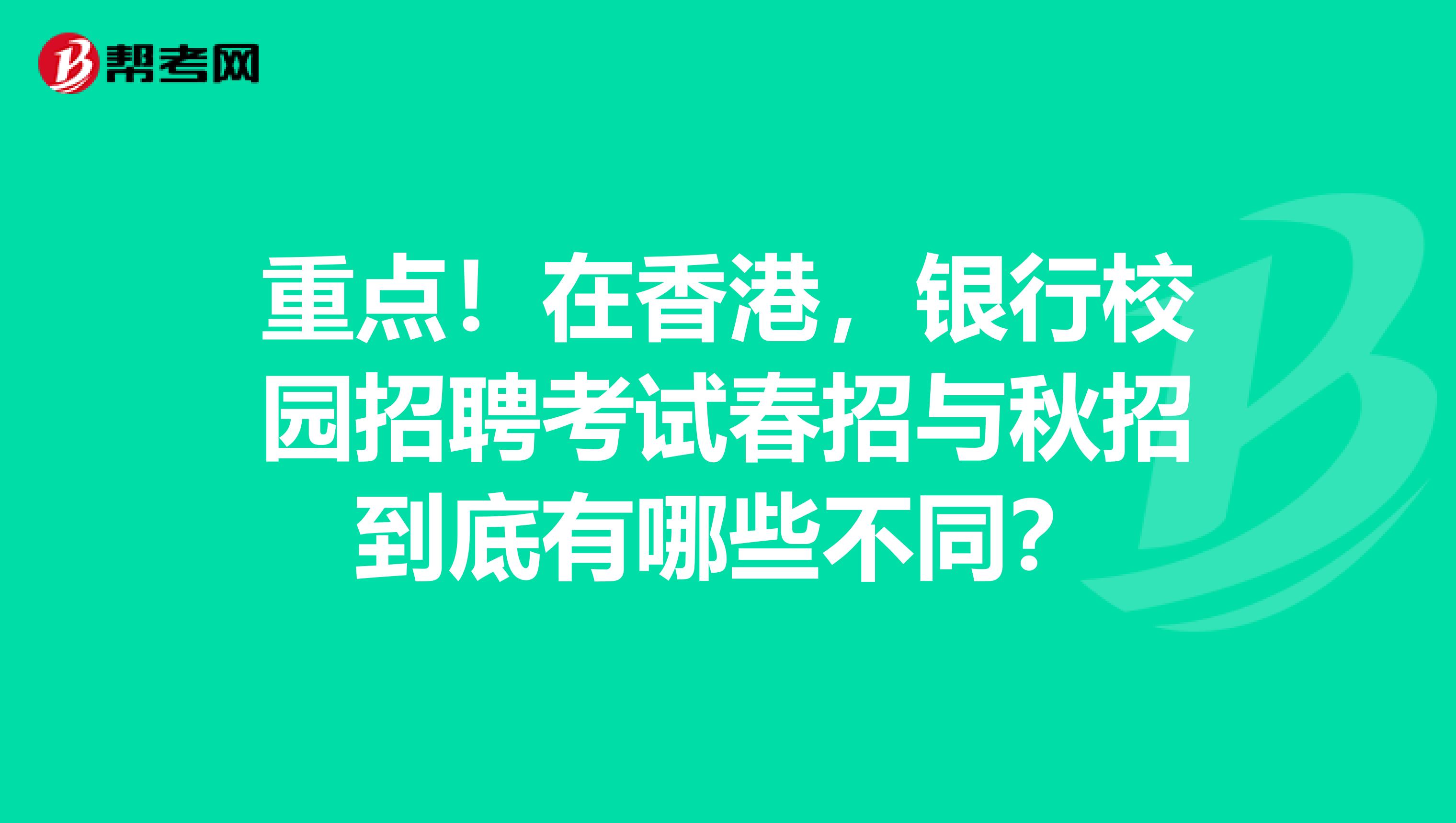 重点！在香港，银行校园招聘考试春招与秋招到底有哪些不同？