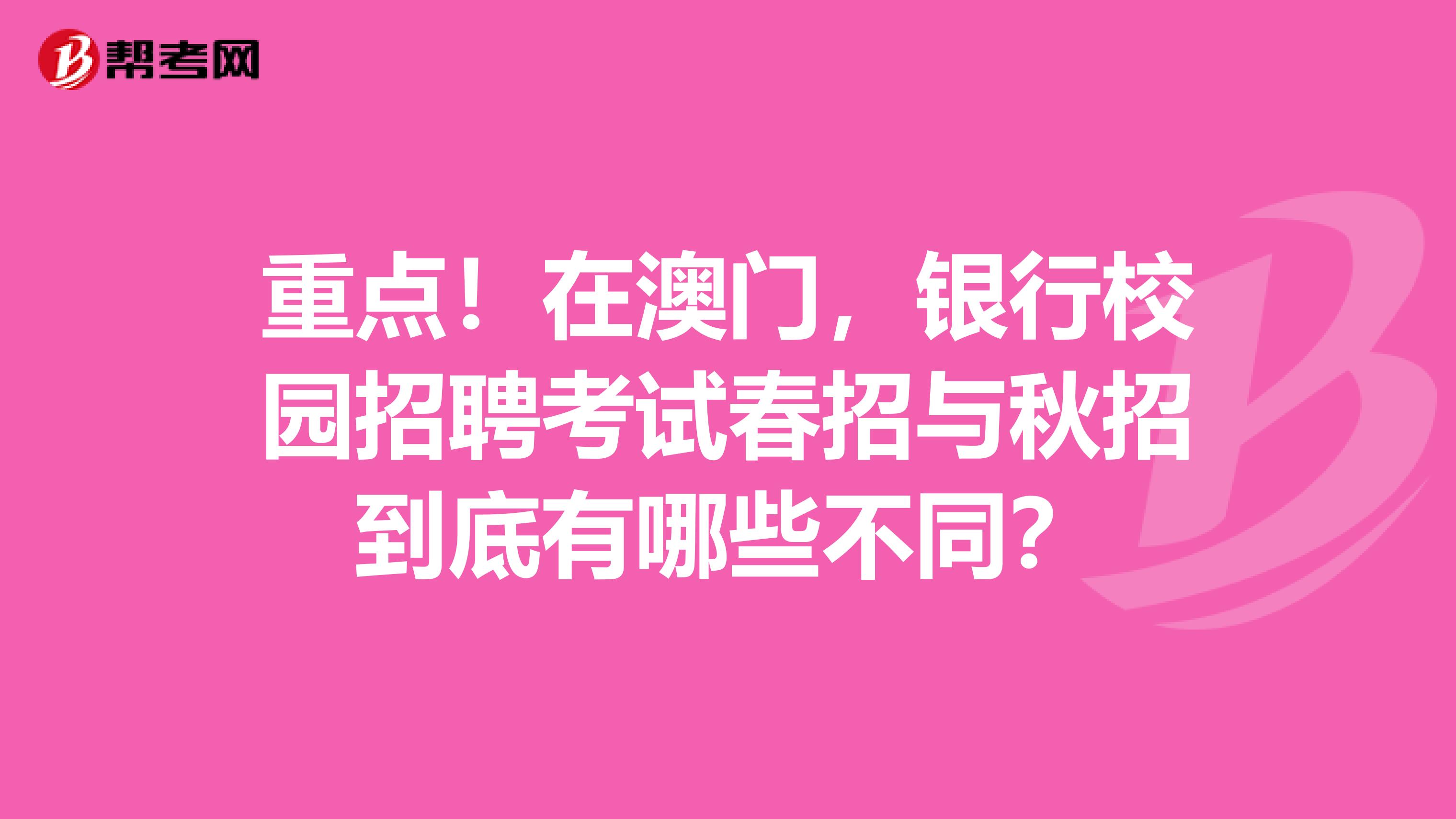 重点！在澳门，银行校园招聘考试春招与秋招到底有哪些不同？