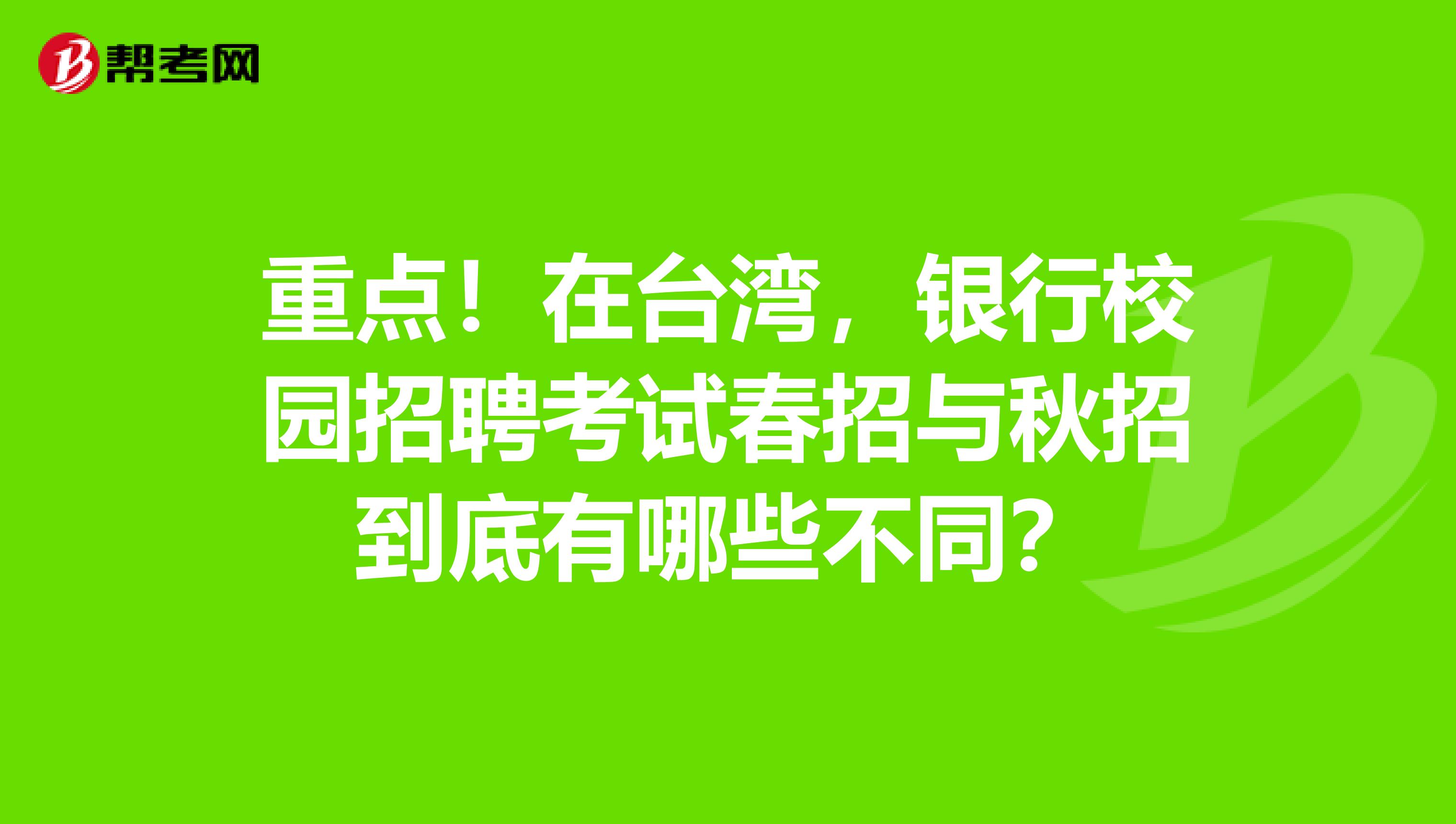 重点！在台湾，银行校园招聘考试春招与秋招到底有哪些不同？