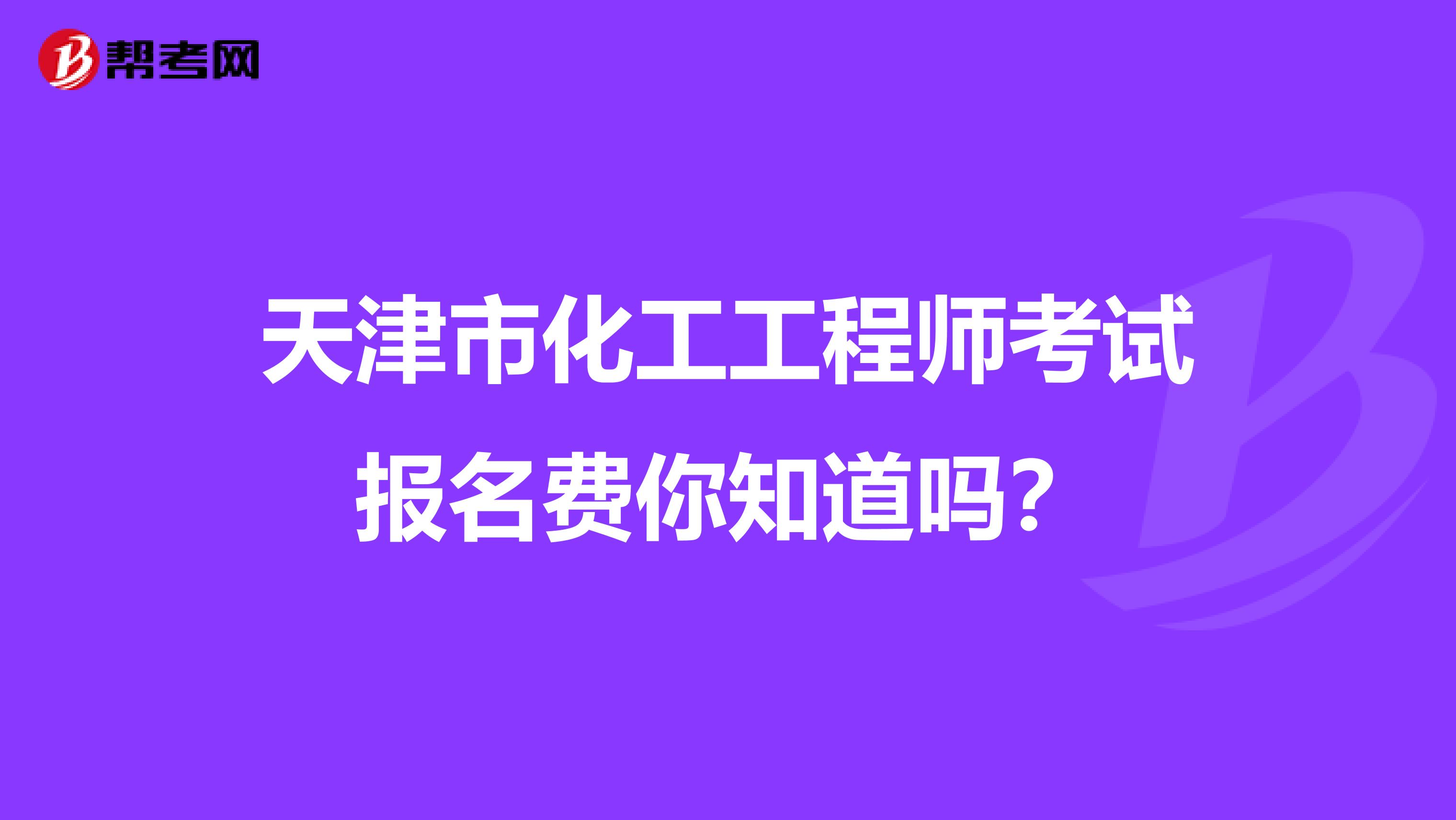 天津市化工工程师考试报名费你知道吗？