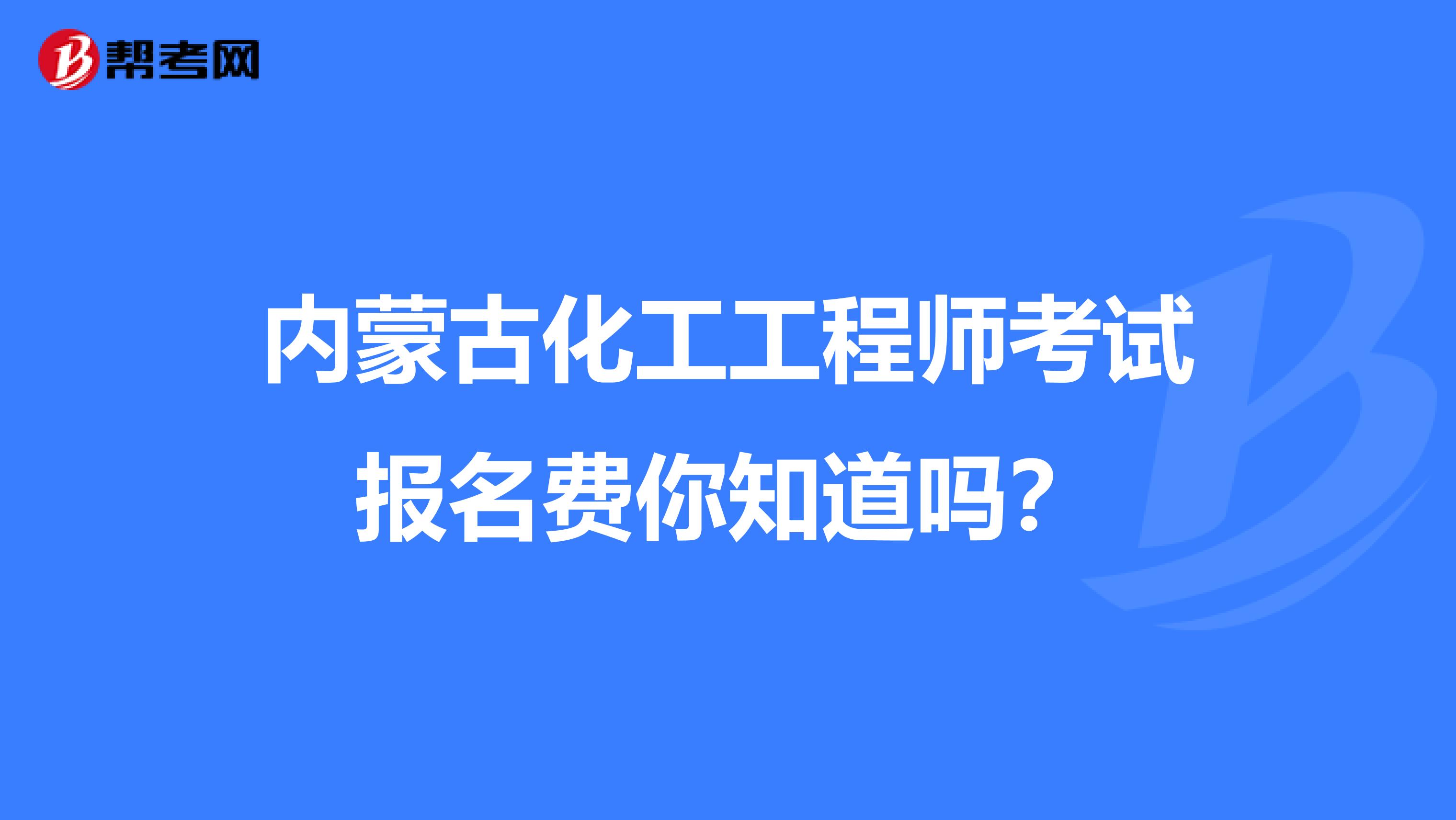 内蒙古化工工程师考试报名费你知道吗？