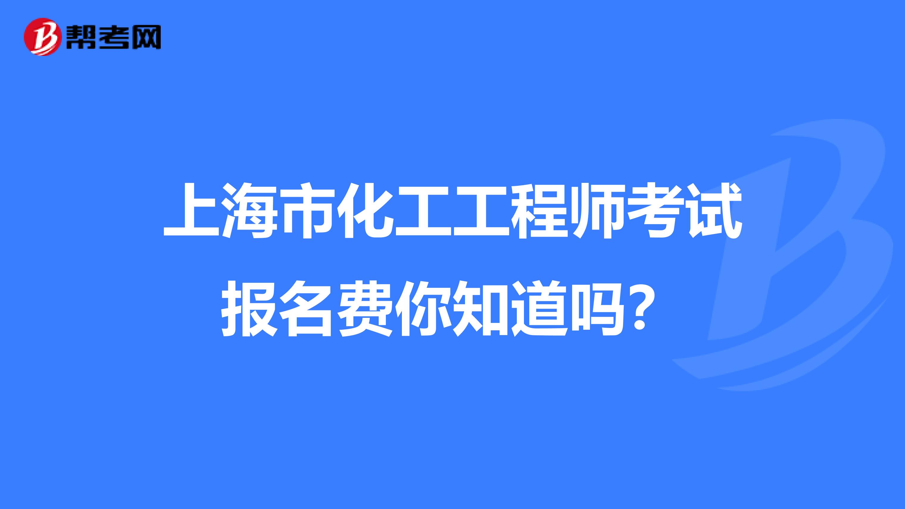 上海市化工工程师考试报名费你知道吗？