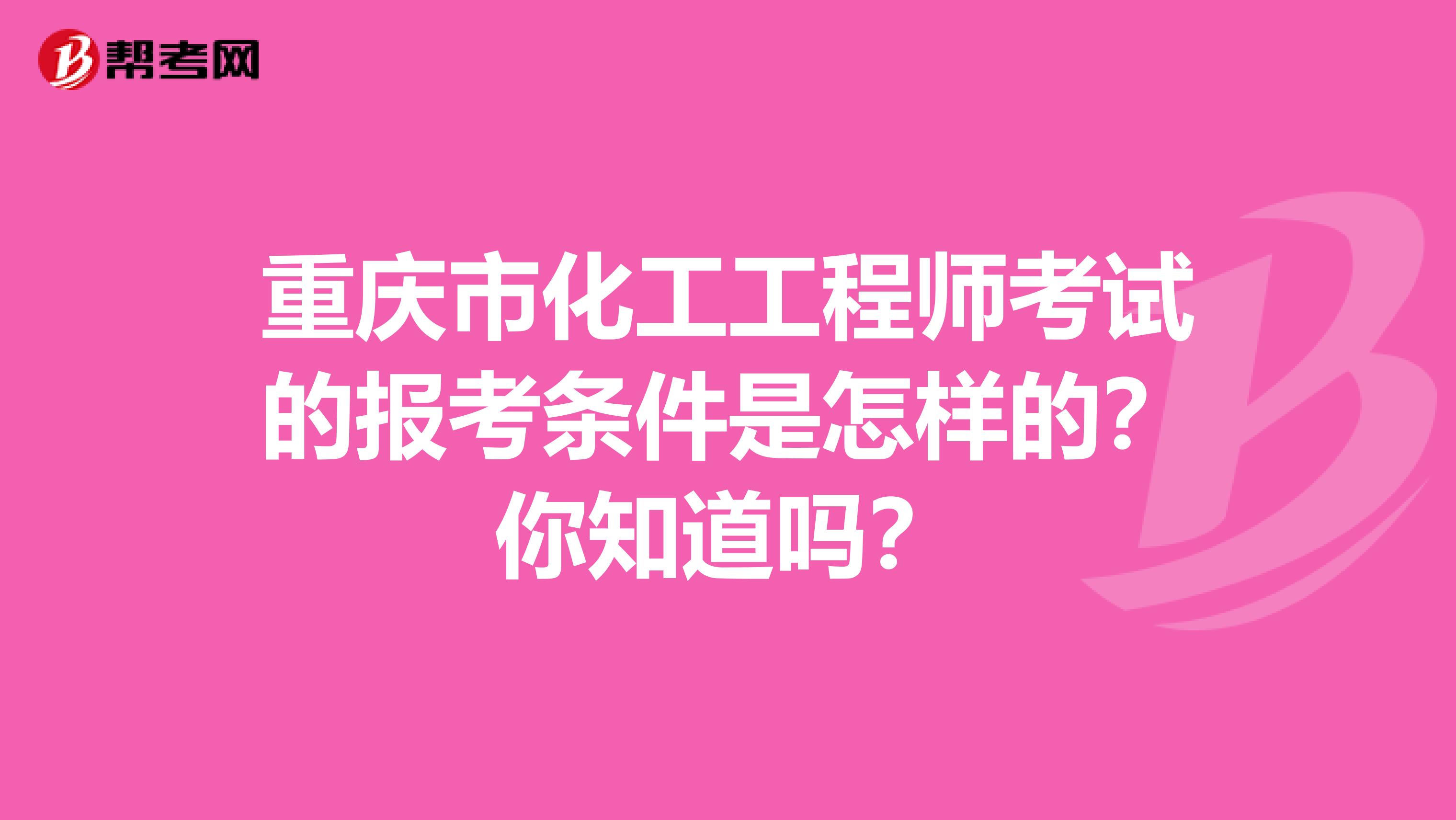重庆市化工工程师考试的报考条件是怎样的？你知道吗？