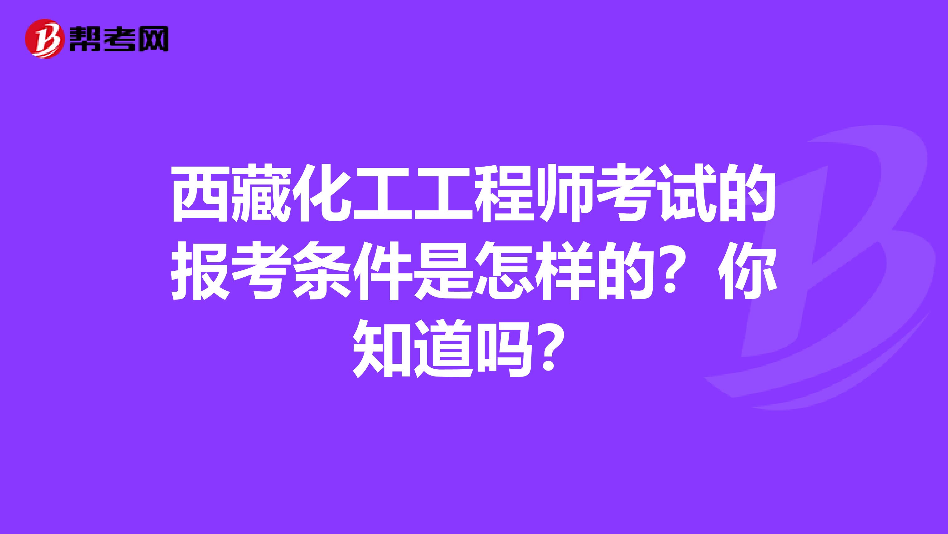 西藏化工工程师考试的报考条件是怎样的？你知道吗？