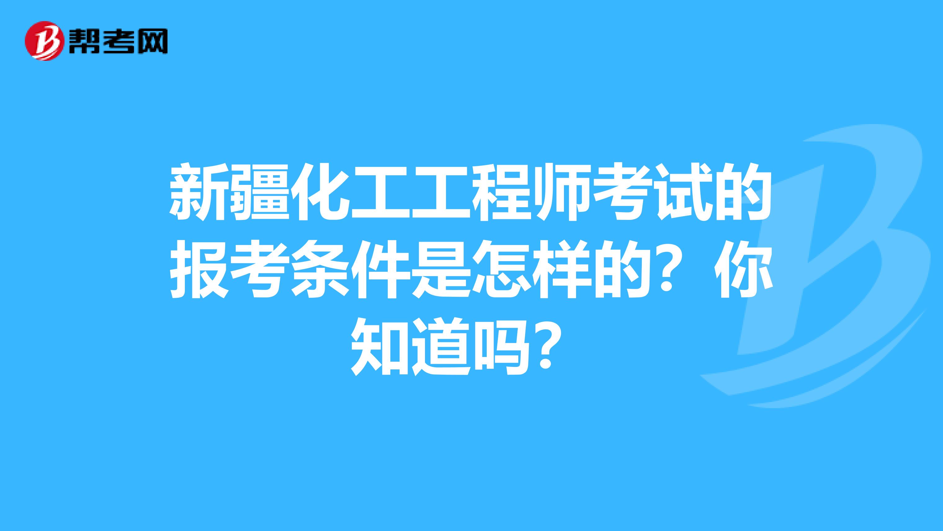 新疆化工工程师考试的报考条件是怎样的？你知道吗？