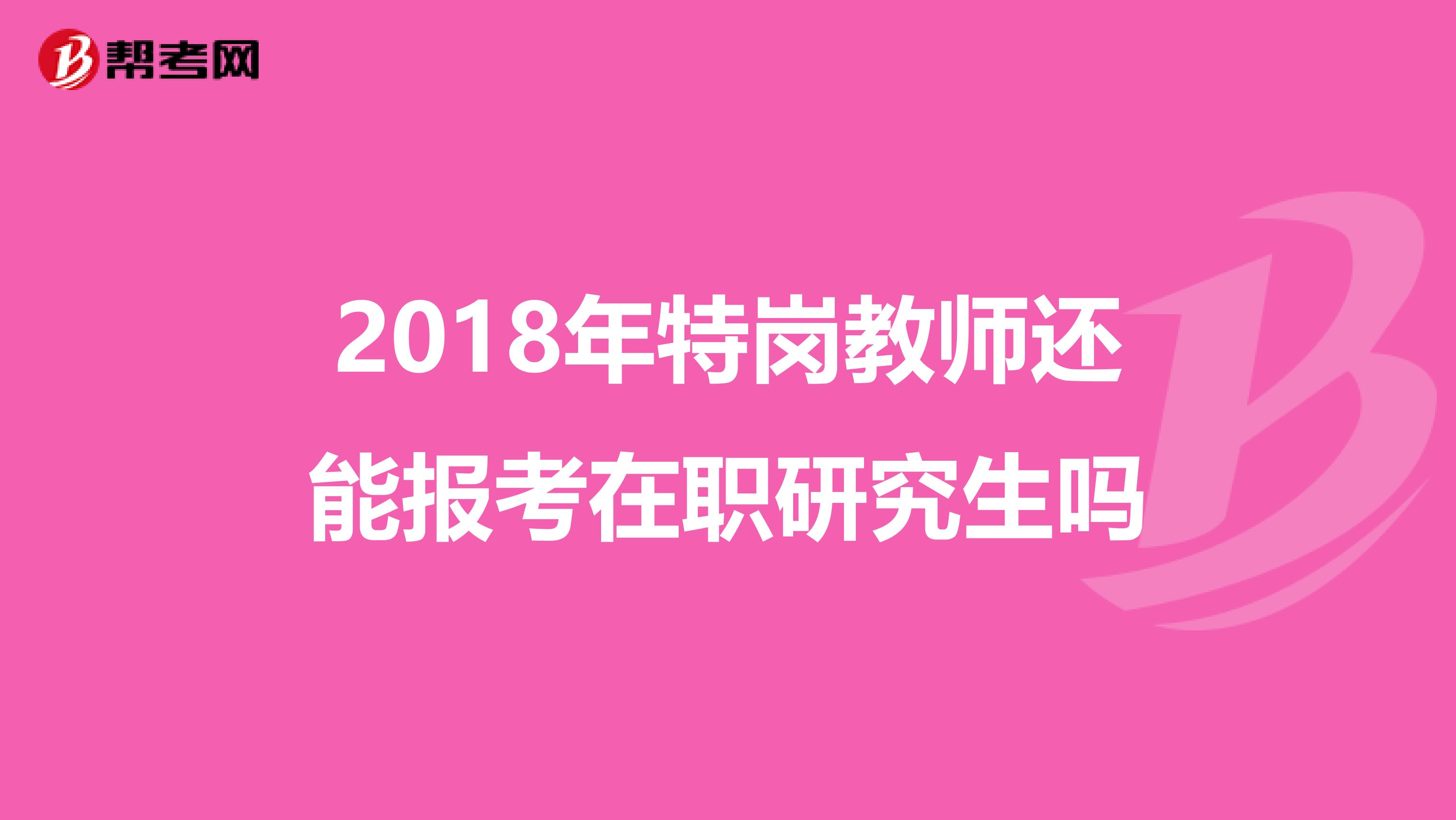 2018年特岗教师还能报考在职研究生吗
