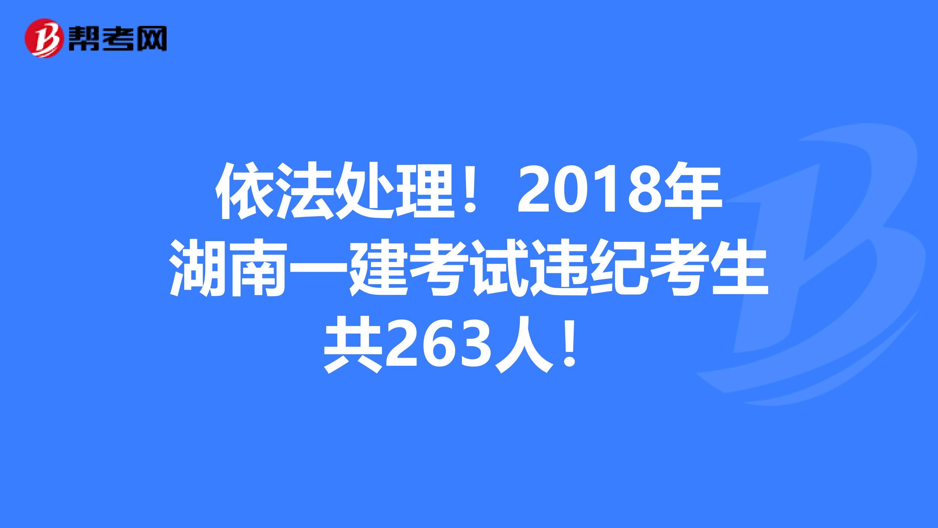 依法處理！2018年湖南一建考試違紀考生共263人！
