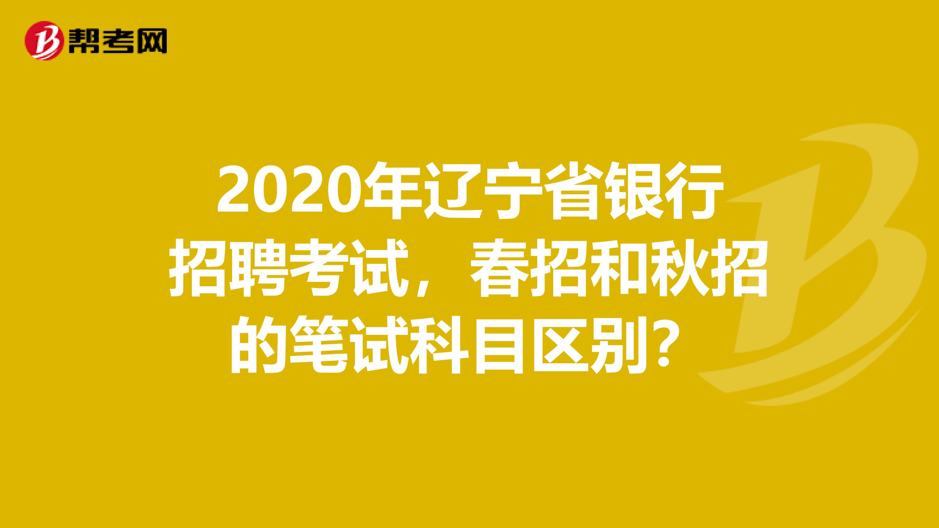 2020年辽宁省银行招聘考试，春招和秋招的笔试科目区别？