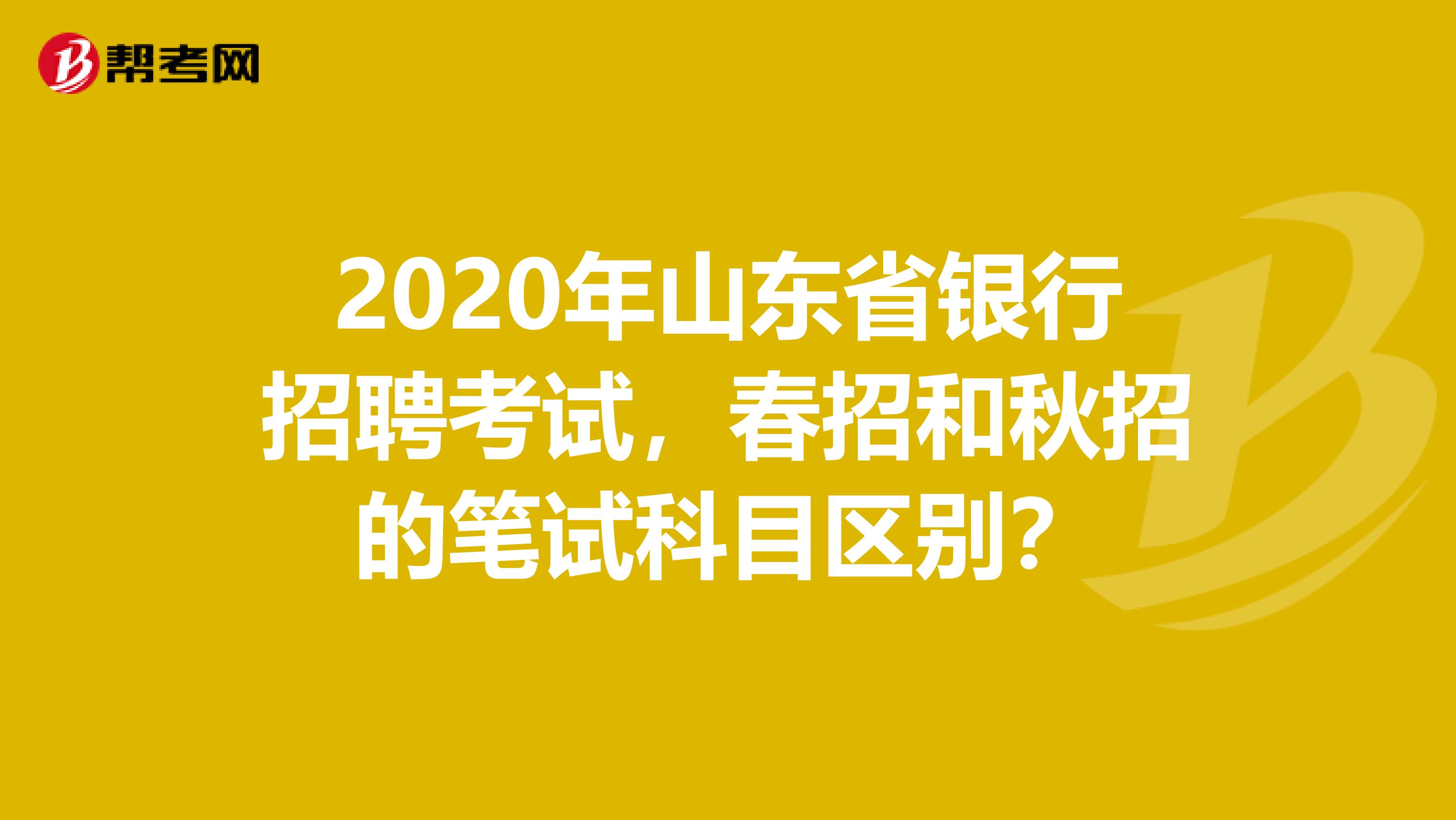 2020年山东省银行招聘考试，春招和秋招的笔试科目区别？