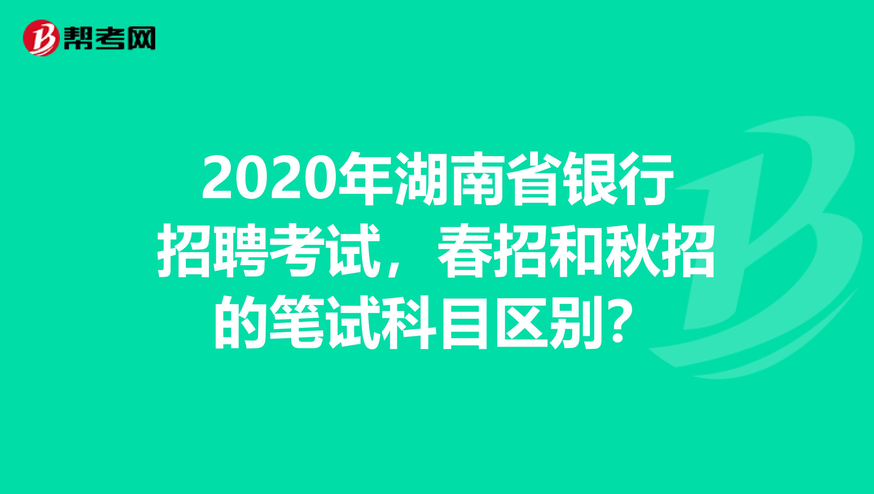 2020年湖南省银行招聘考试，春招和秋招的笔试科目区别？