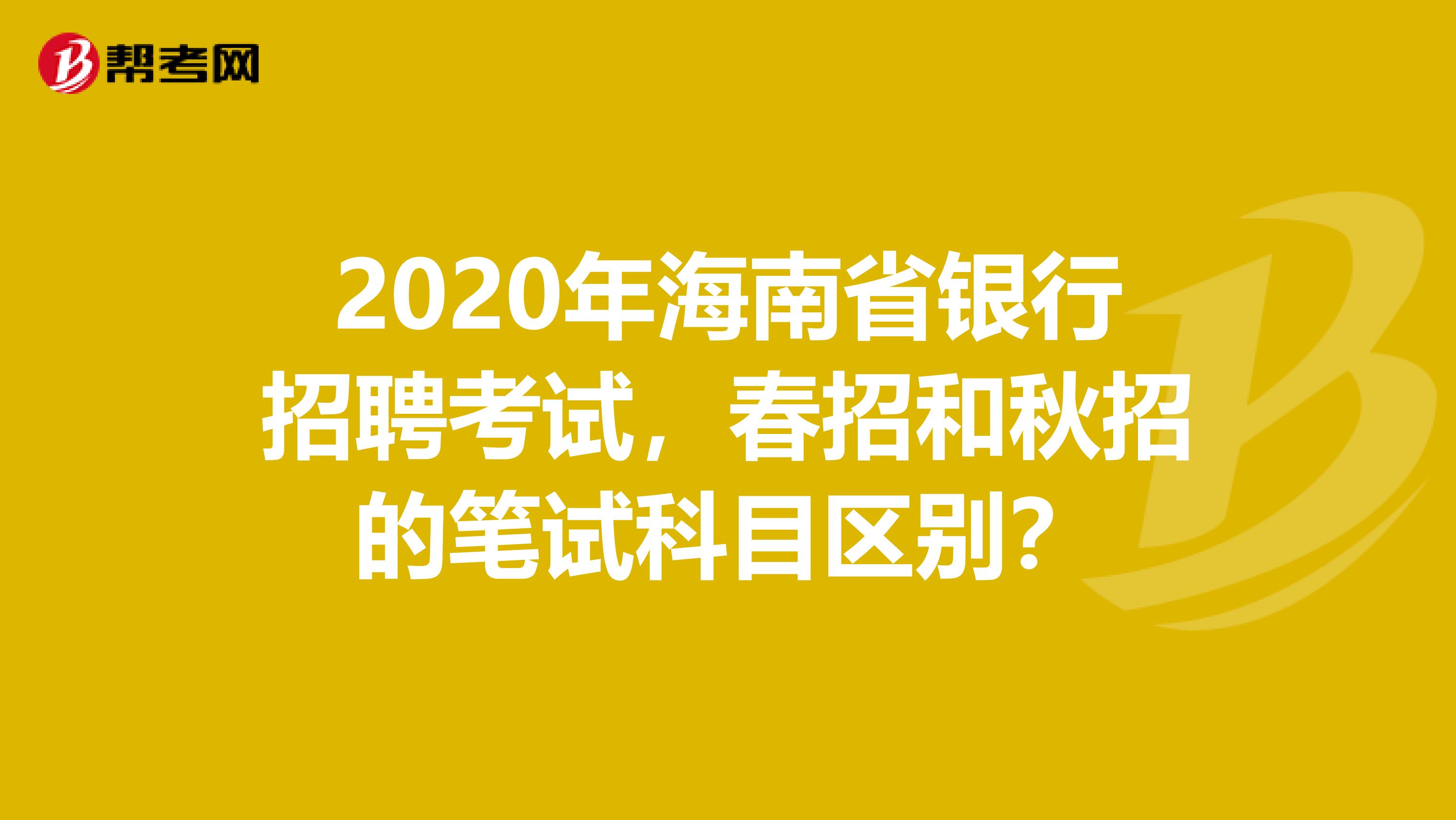 2020年海南省银行招聘考试，春招和秋招的笔试科目区别？