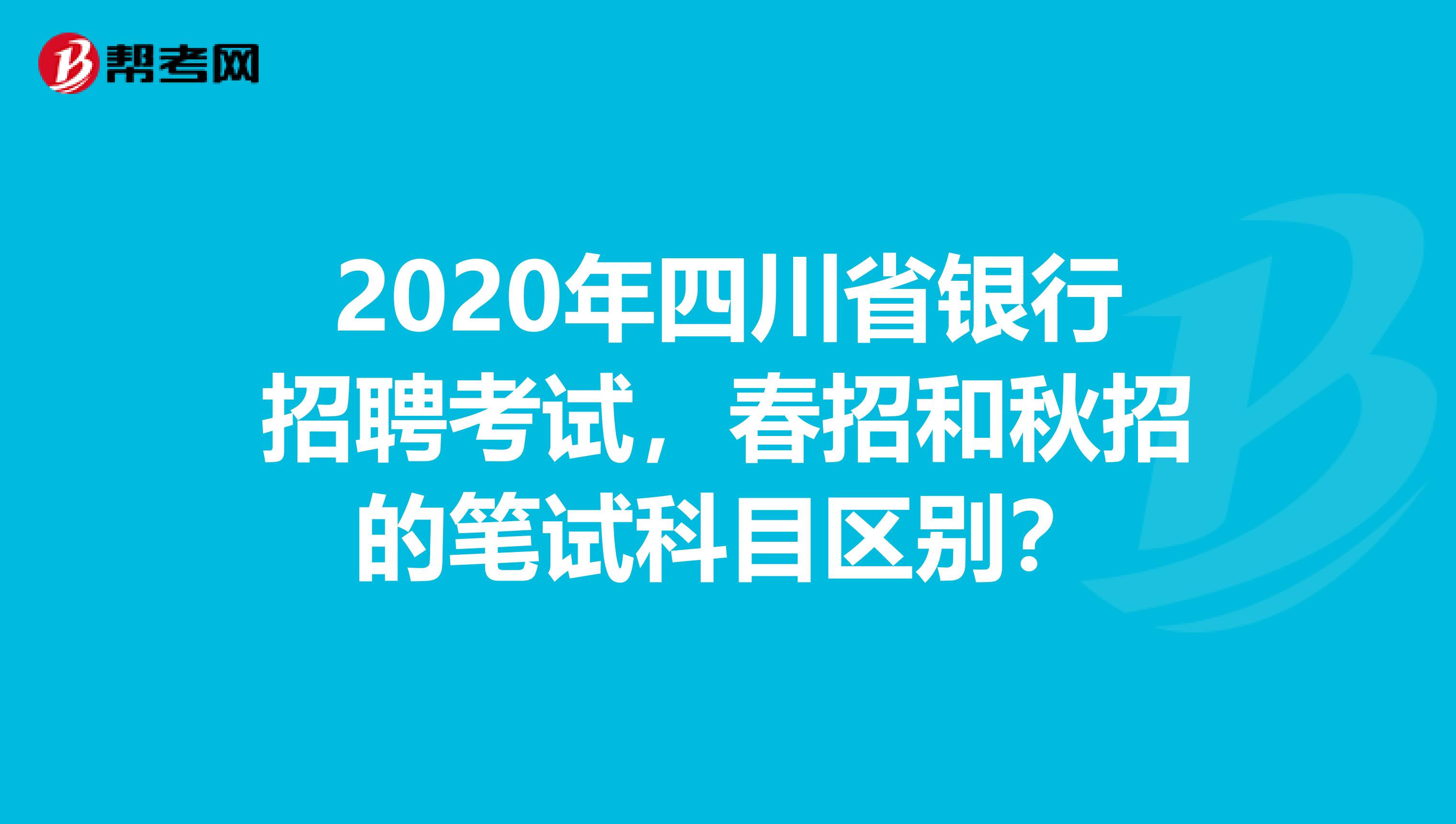 2020年四川省银行招聘考试，春招和秋招的笔试科目区别？