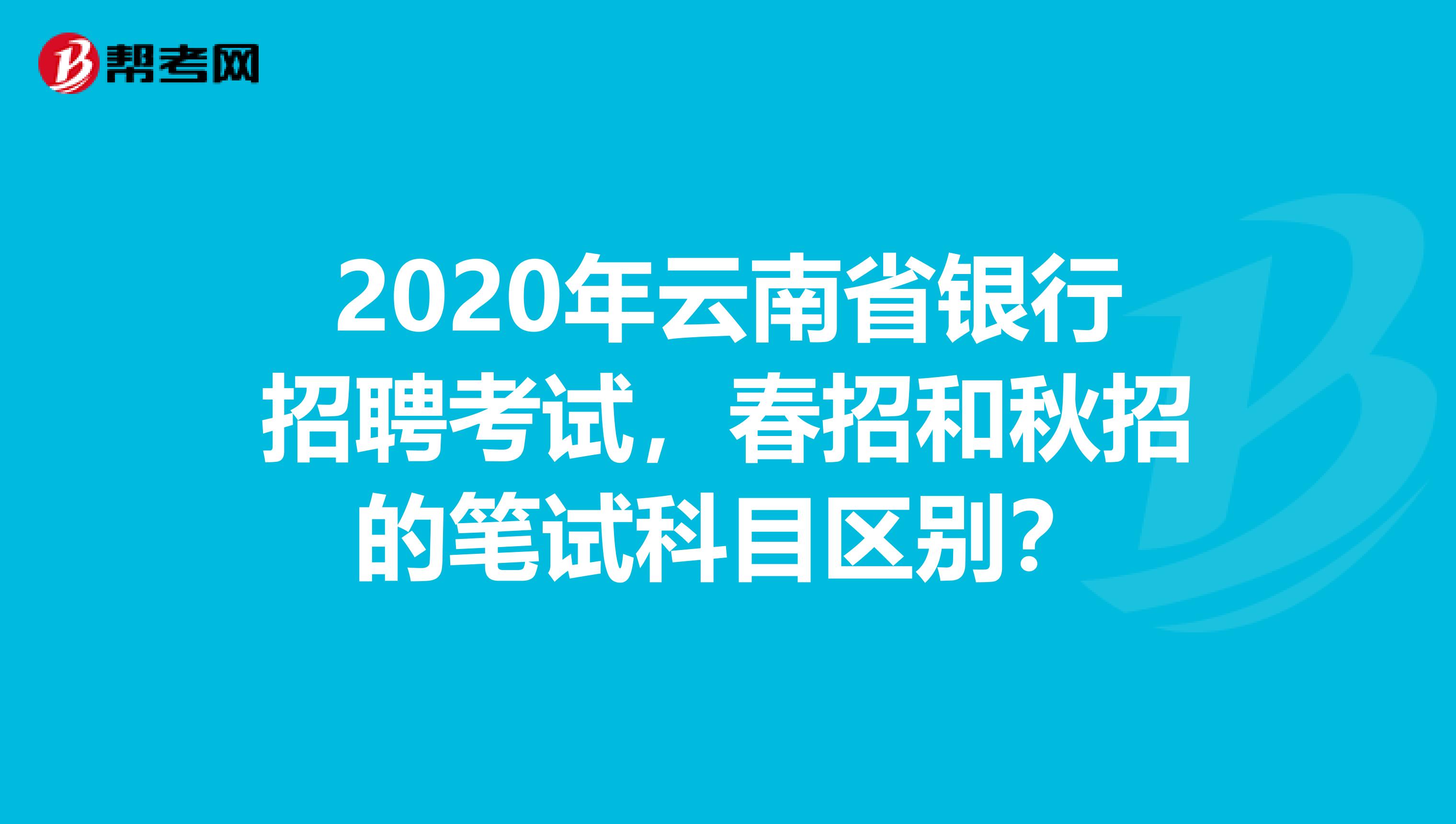 2020年云南省银行招聘考试，春招和秋招的笔试科目区别？