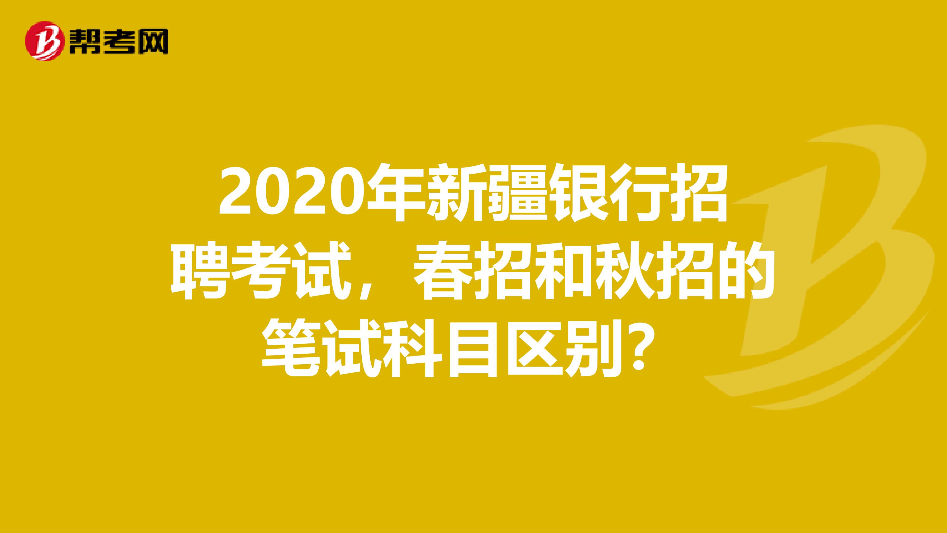 2020年新疆银行招聘考试，春招和秋招的笔试科目区别？