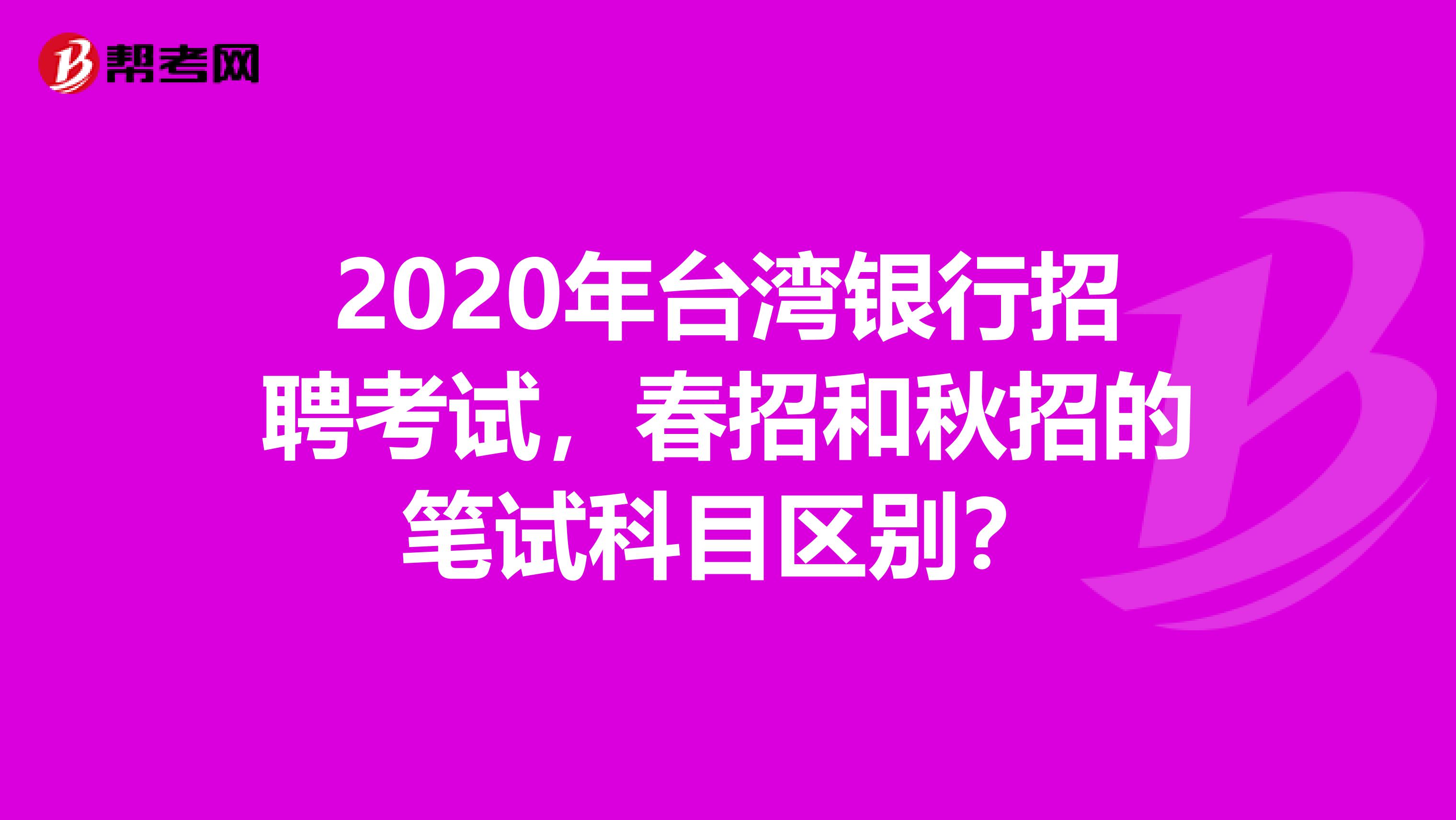 2020年台湾银行招聘考试，春招和秋招的笔试科目区别？