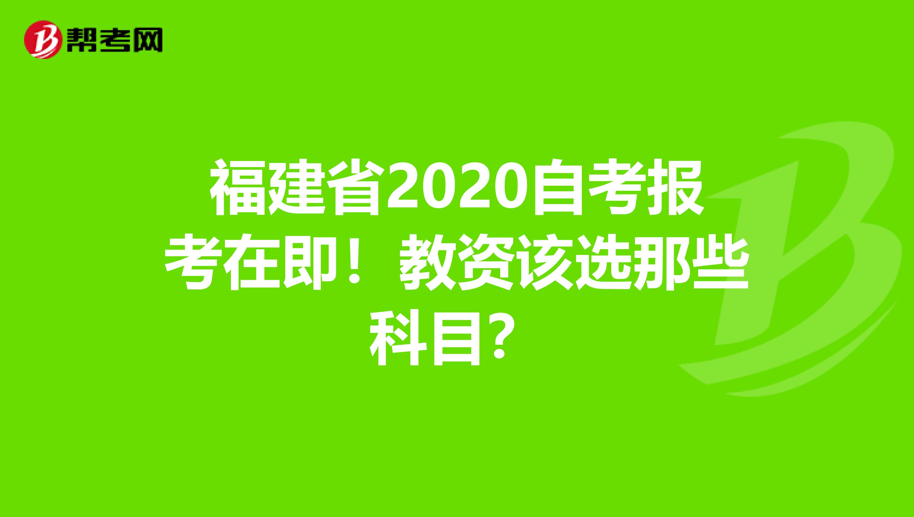 福建省2020自考报考在即！教资该选那些科目？