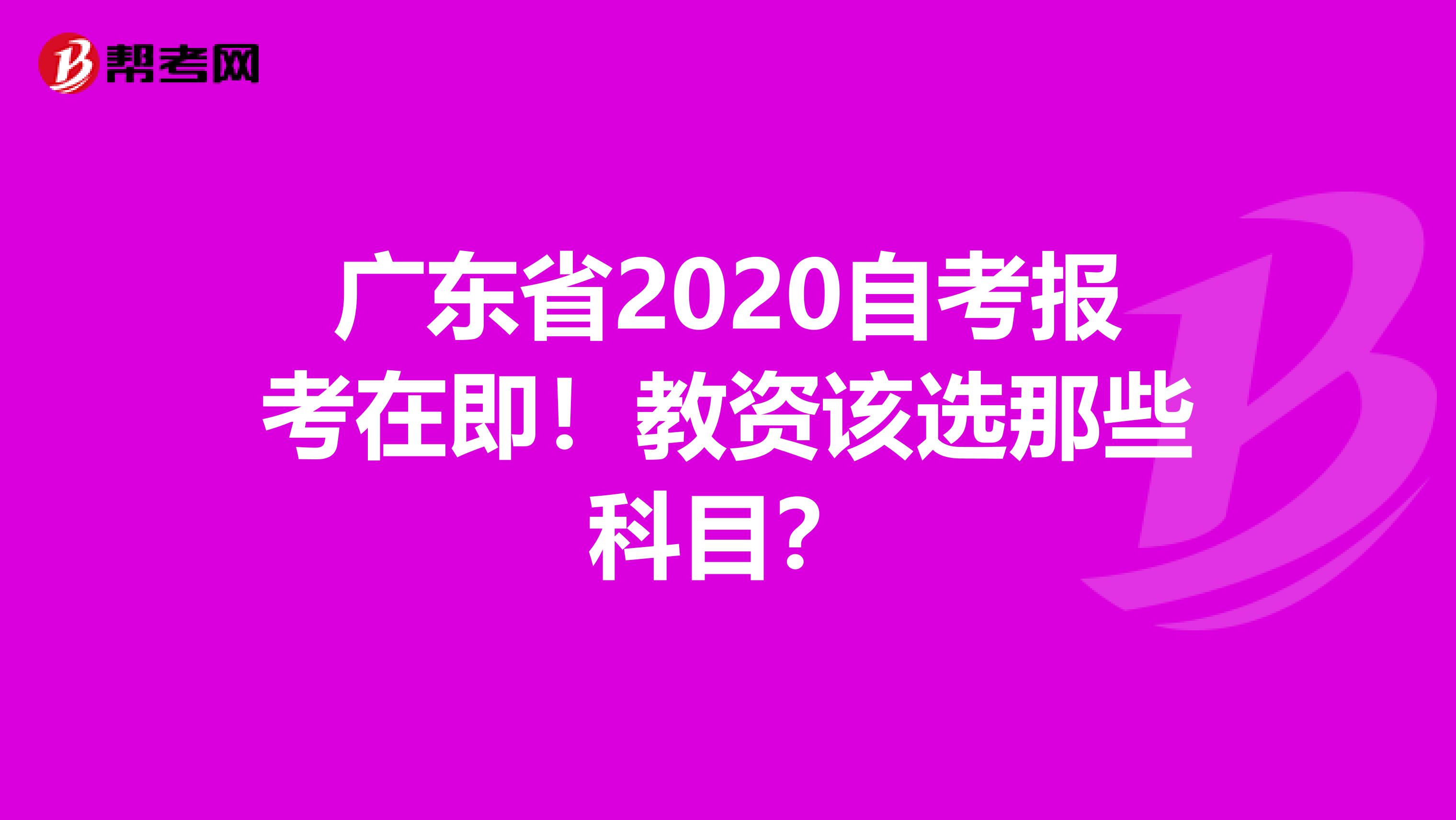 广东省2020自考报考在即！教资该选那些科目？