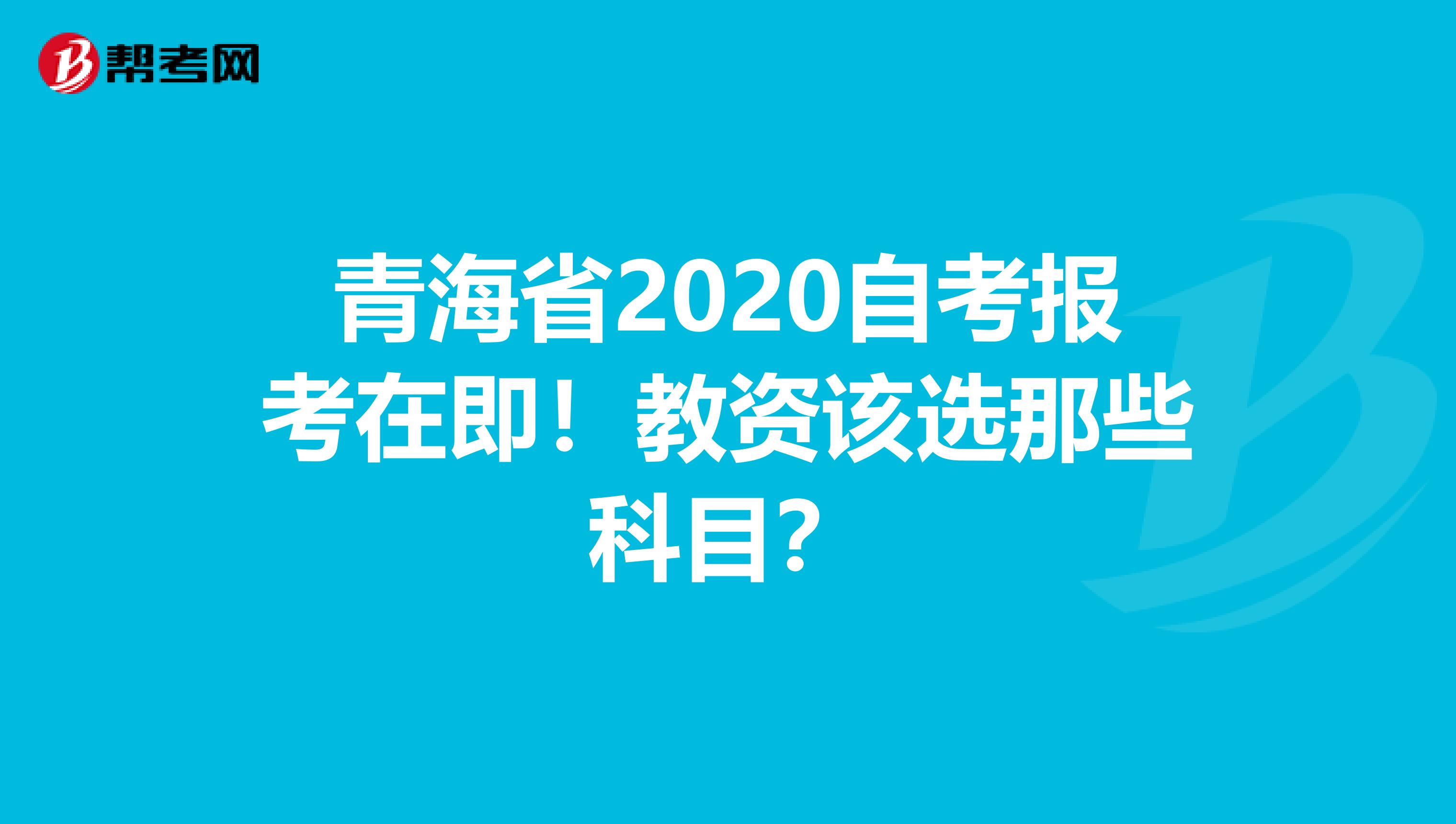 青海省2020自考报考在即！教资该选那些科目？