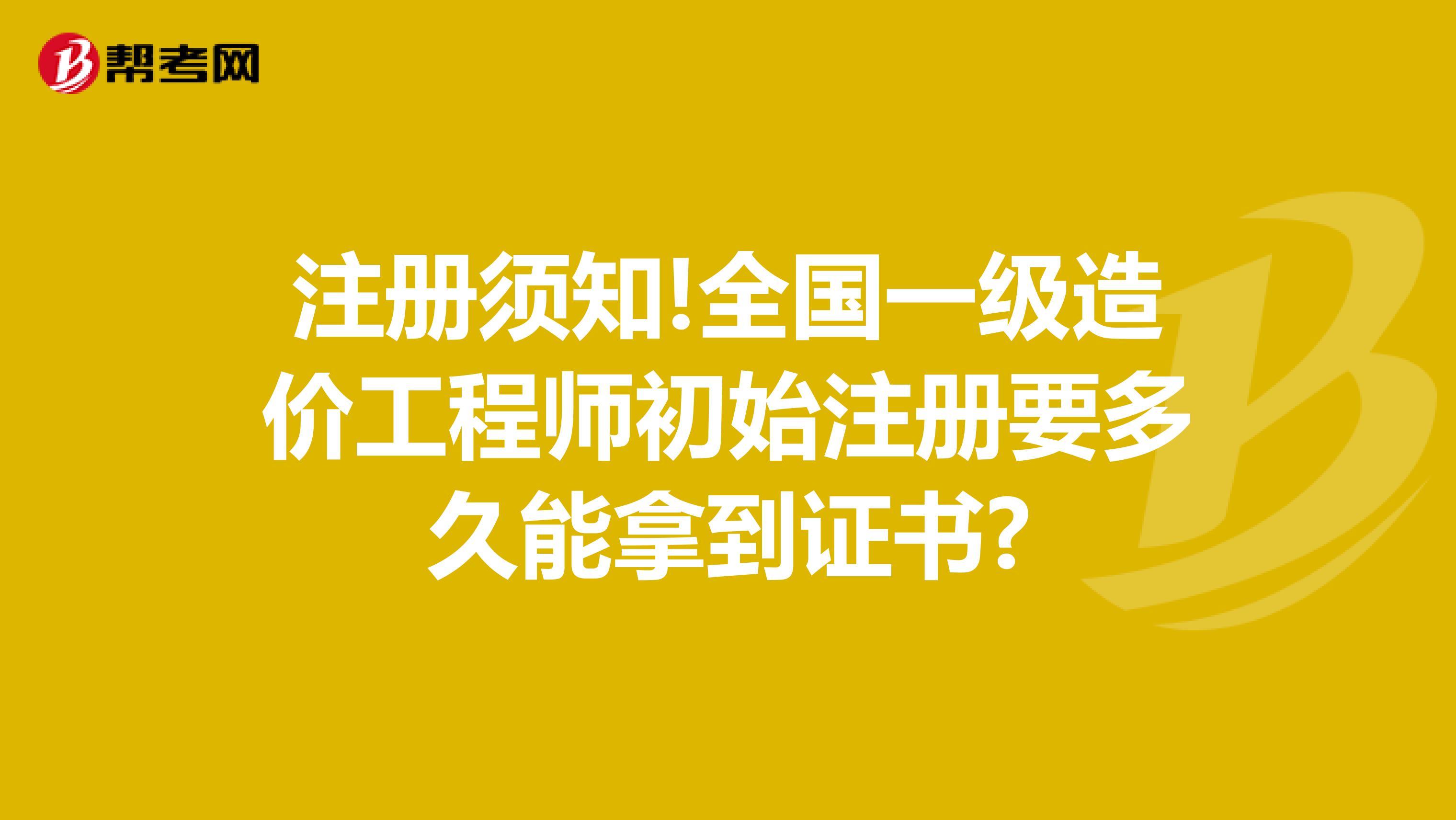 注册须知!全国一级造价工程师初始注册要多久能拿到证书?