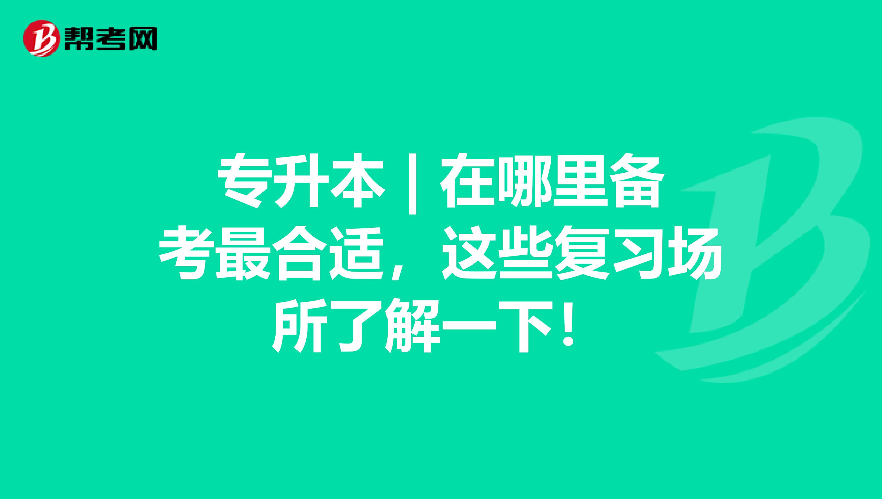 专升本 | 在哪里备考最合适，这些复习场所了解一下！