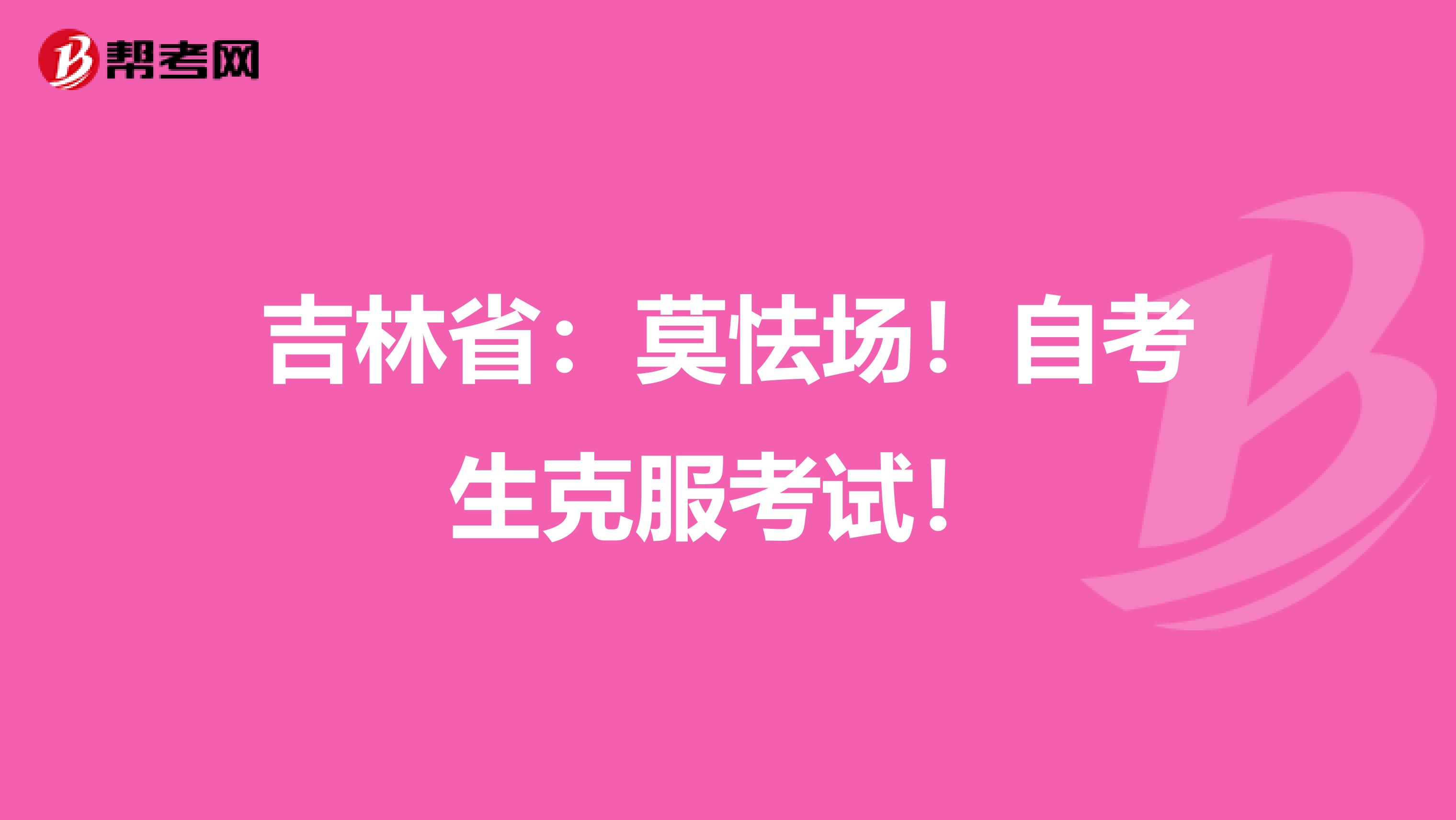 吉林省：莫怯场！自考生克服考试！