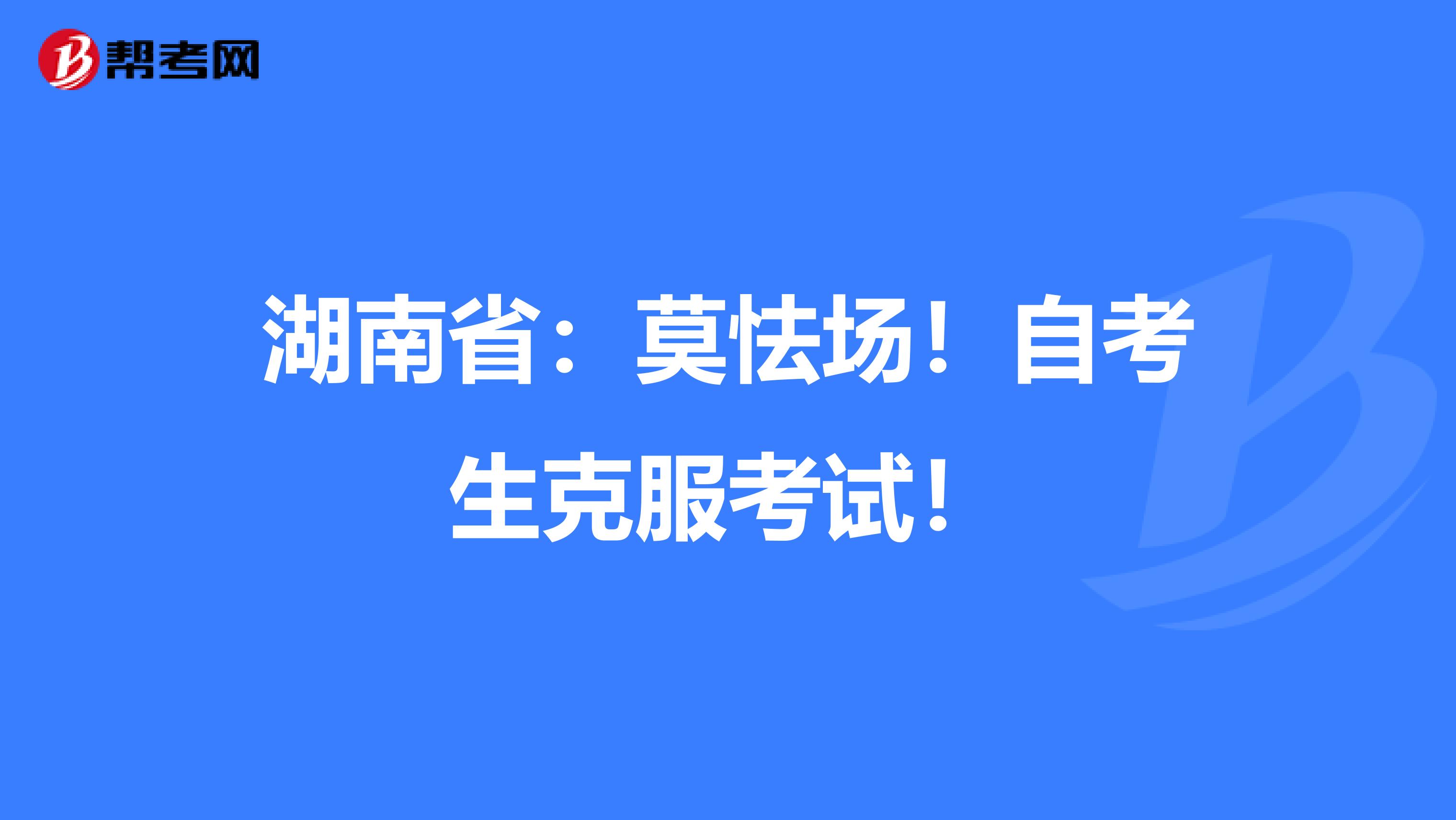 湖南省：莫怯场！自考生克服考试！