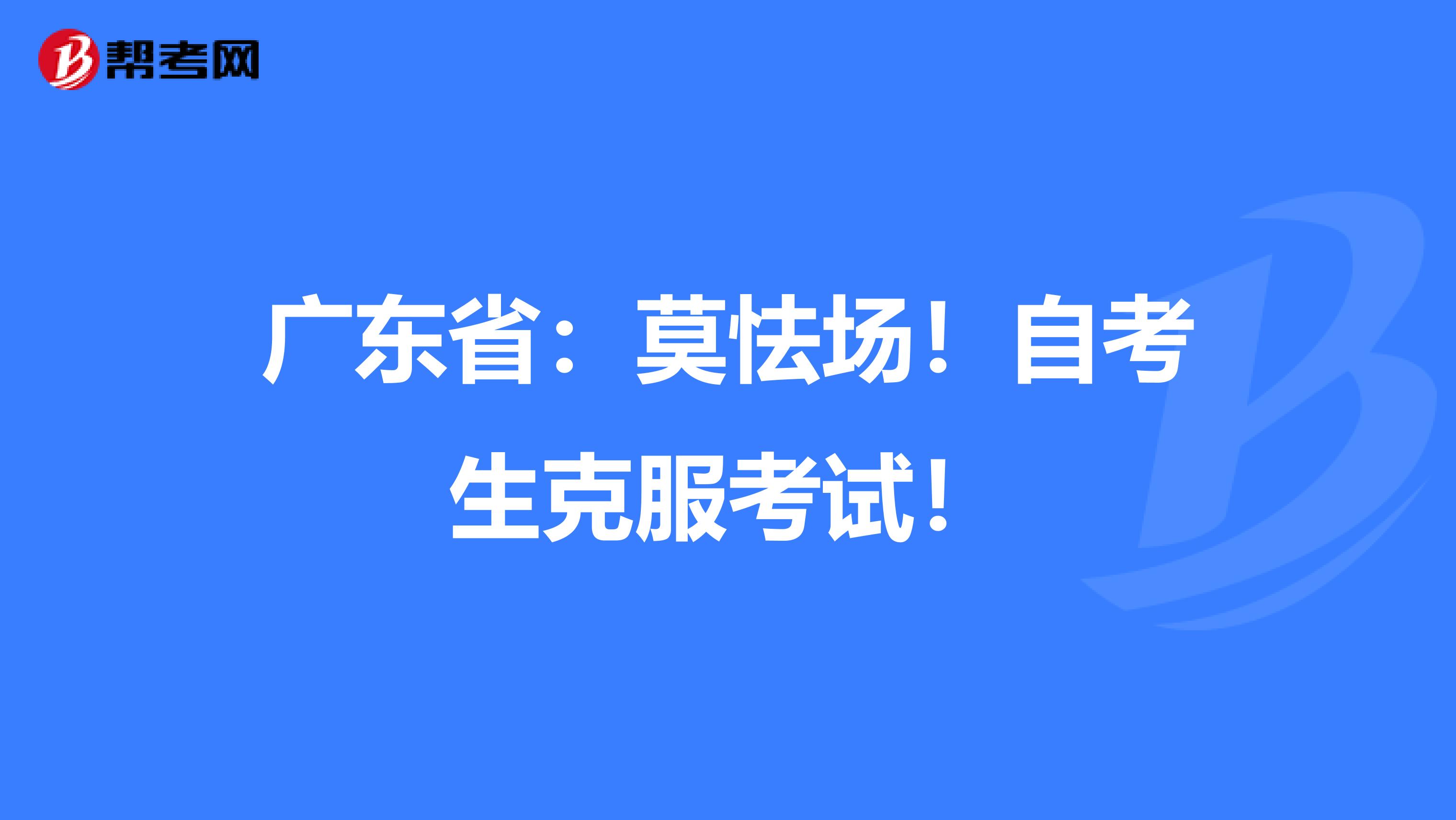 广东省：莫怯场！自考生克服考试！