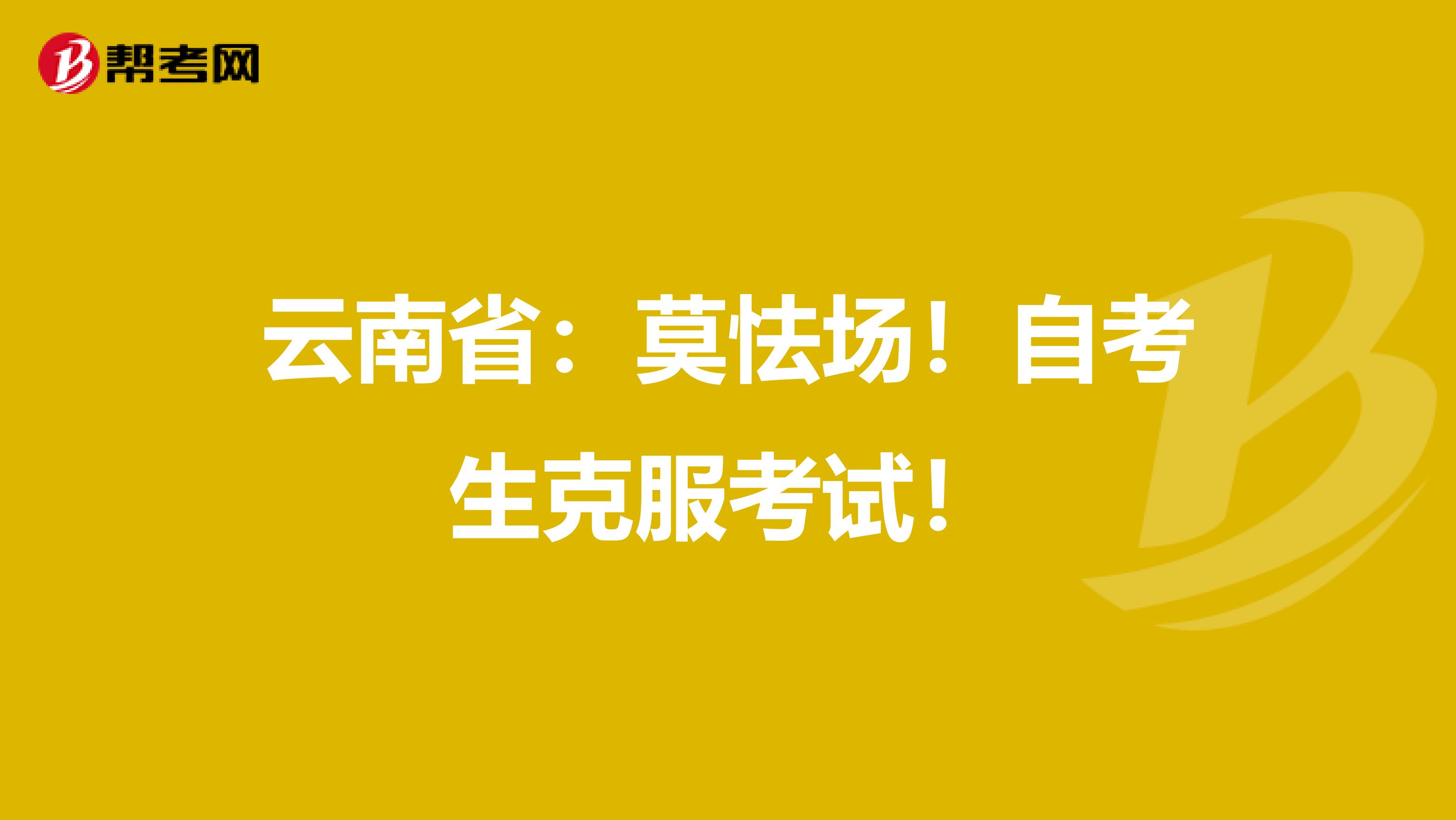 云南省：莫怯场！自考生克服考试！