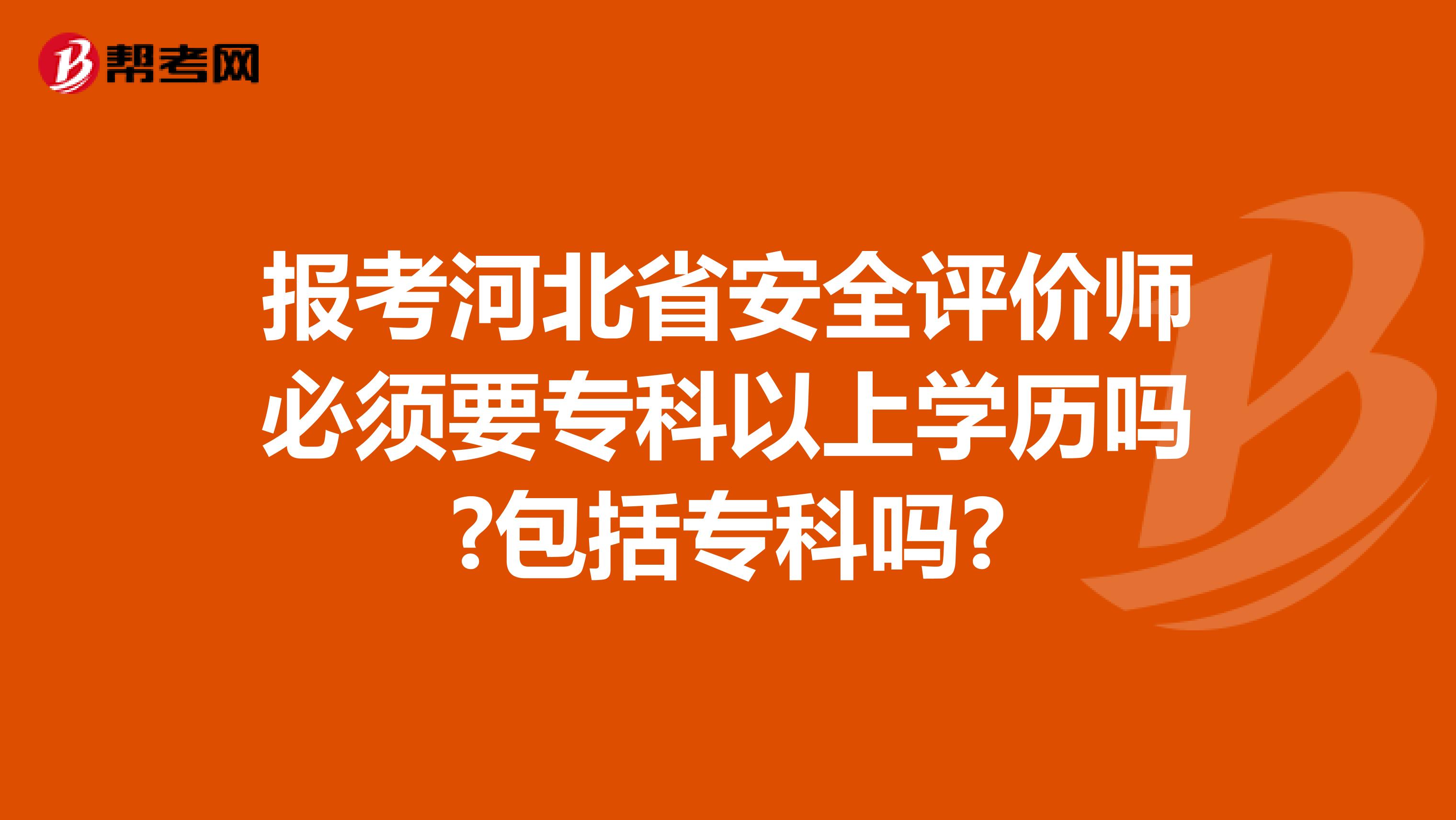 报考河北省安全评价师必须要专科以上学历吗?包括专科吗?