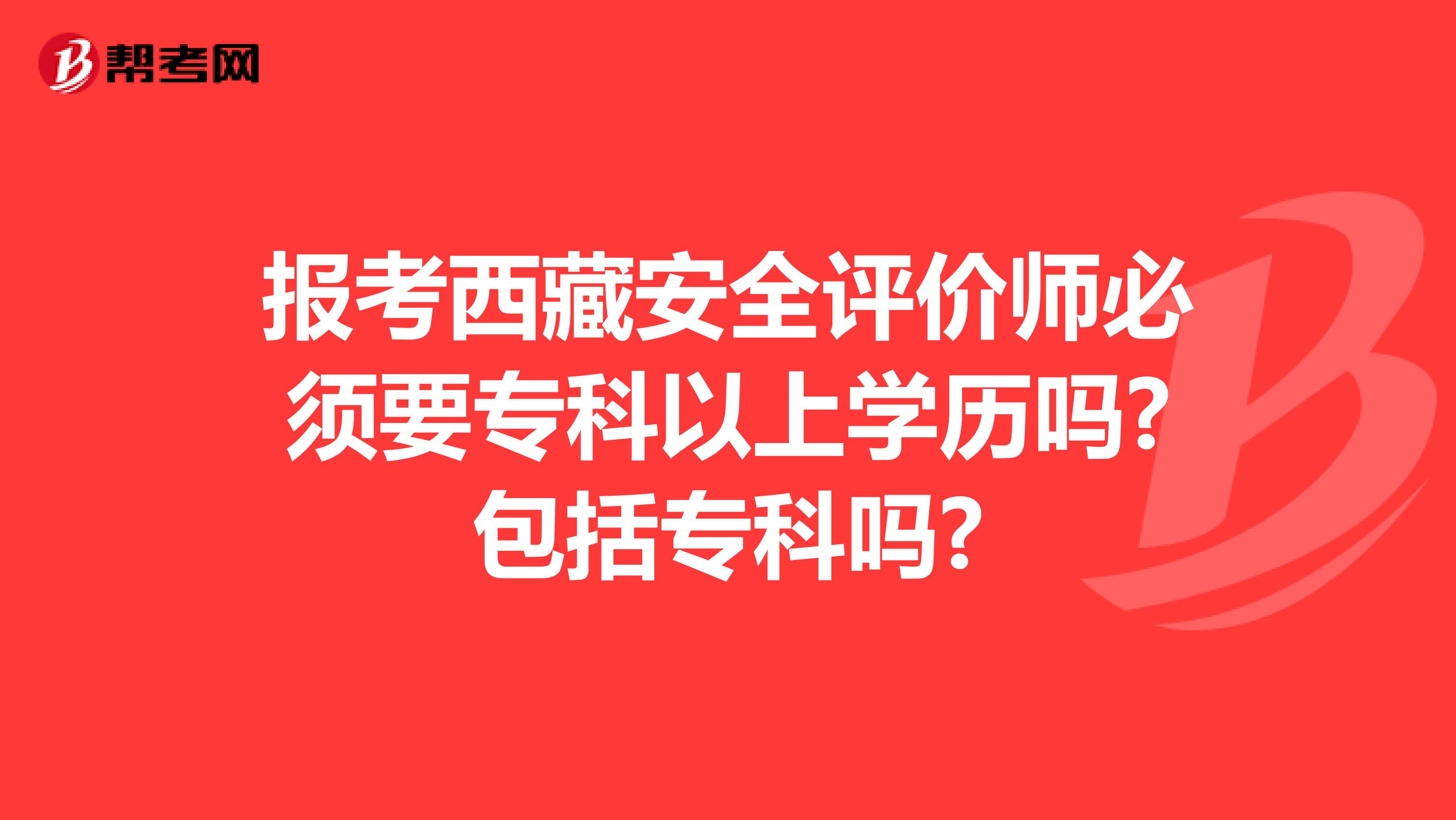 报考西藏安全评价师必须要专科以上学历吗?包括专科吗?