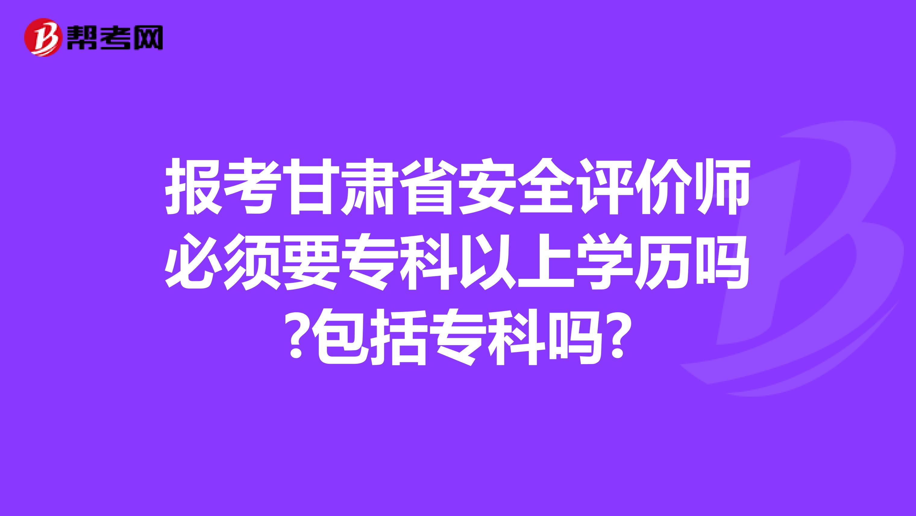 报考甘肃省安全评价师必须要专科以上学历吗?包括专科吗?