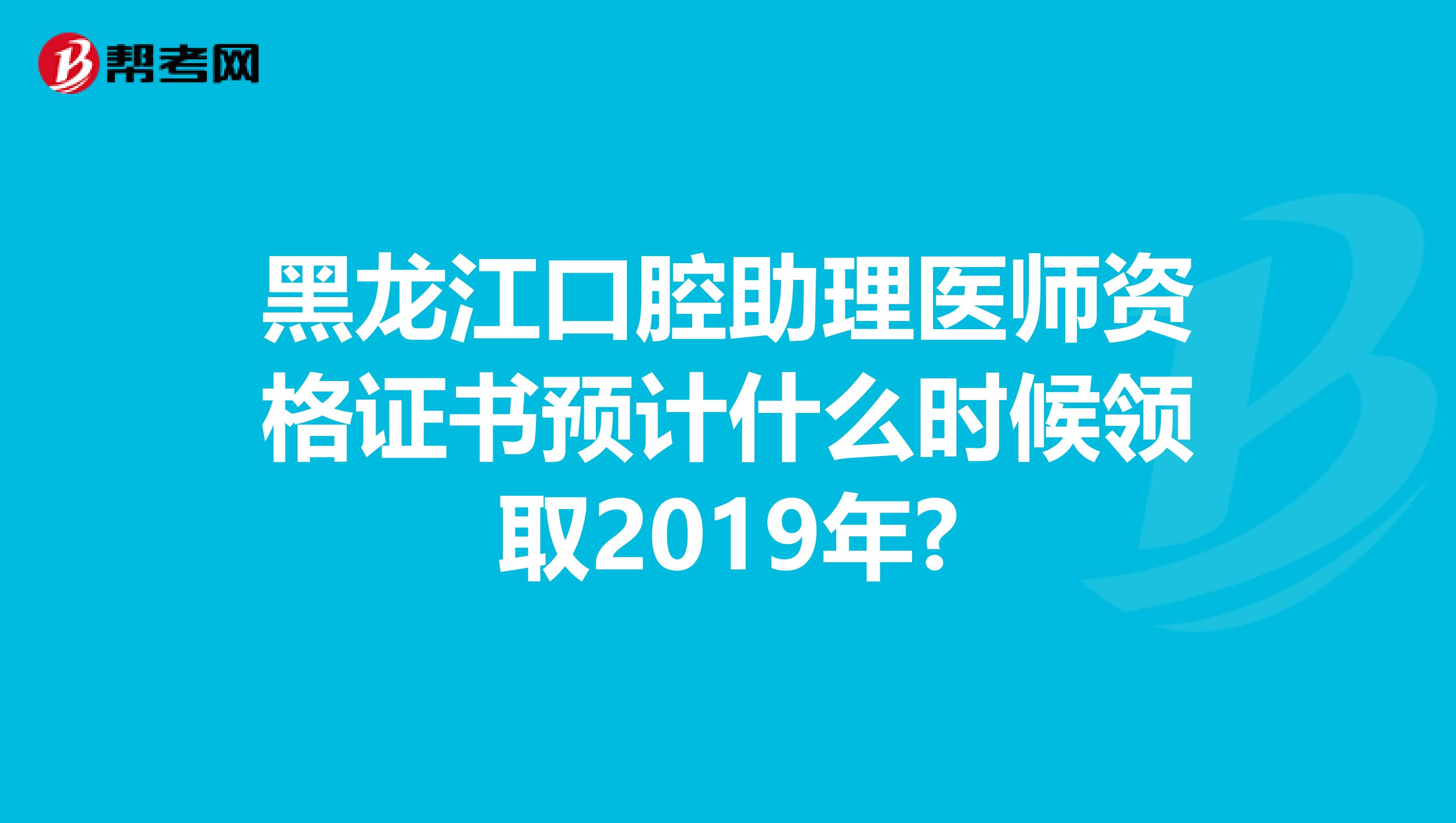 黑龙江口腔助理医师资格证书预计什么时候领取2019年?