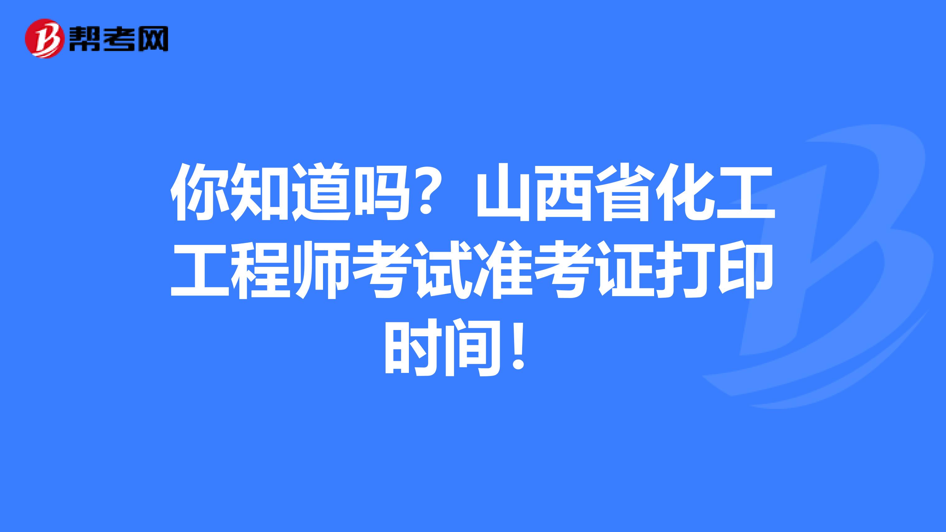 你知道吗？山西省化工工程师考试准考证打印时间！