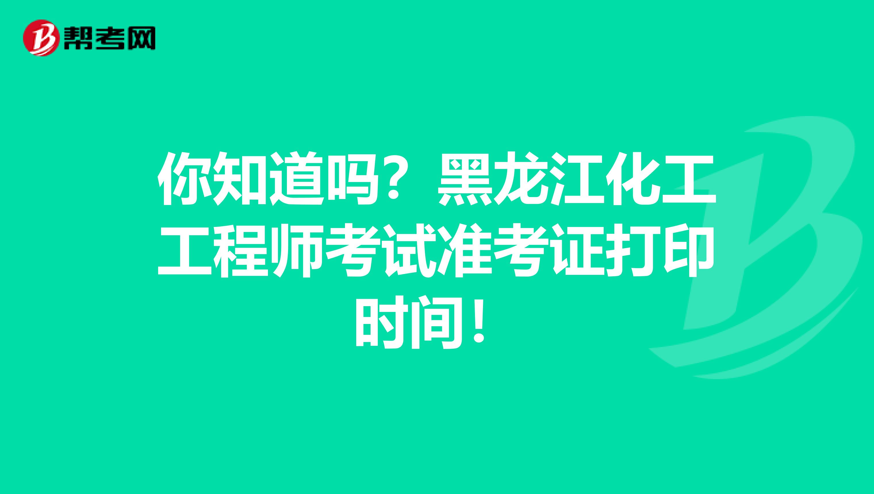 你知道吗？黑龙江化工工程师考试准考证打印时间！