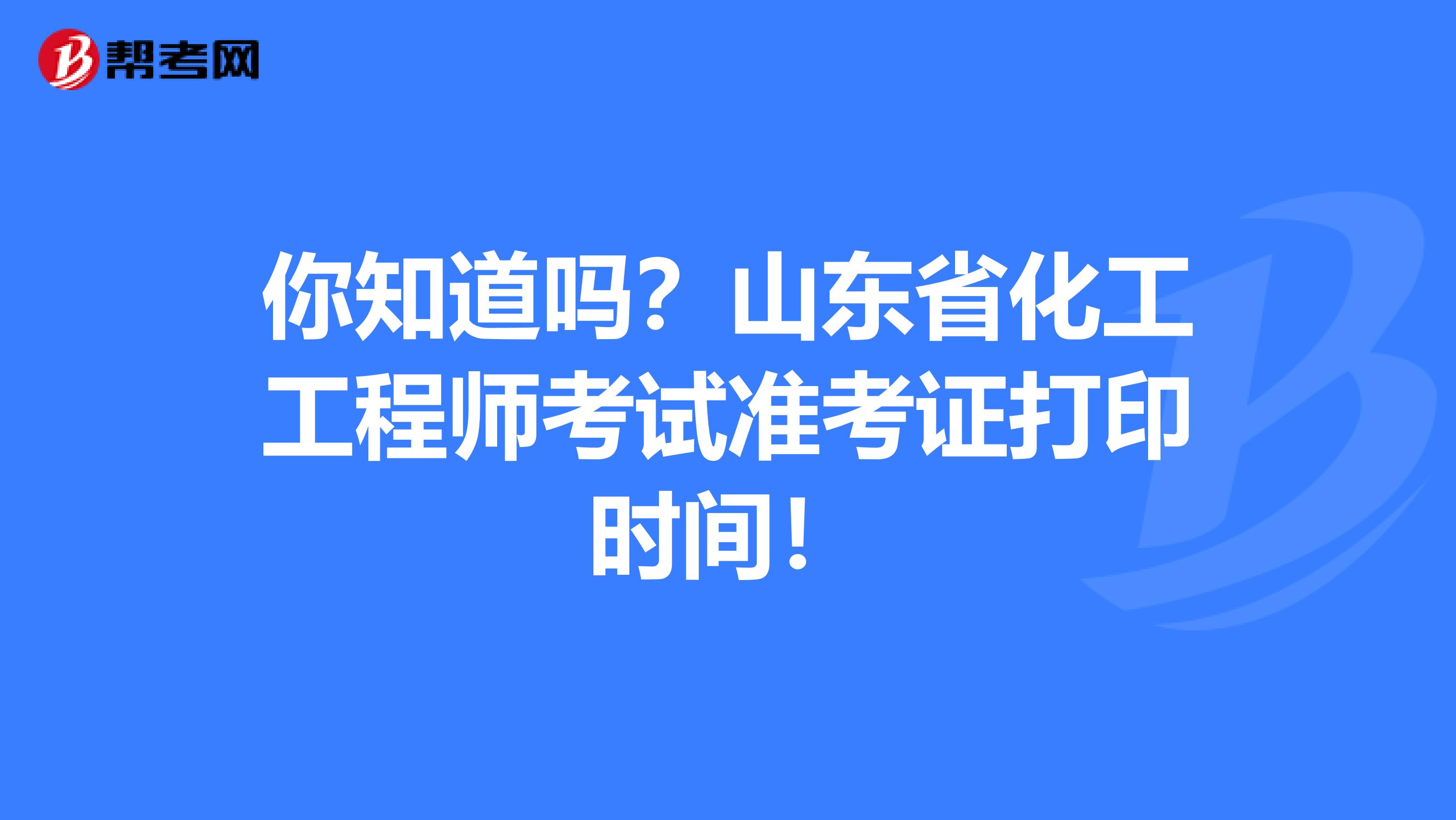 你知道吗？山东省化工工程师考试准考证打印时间！